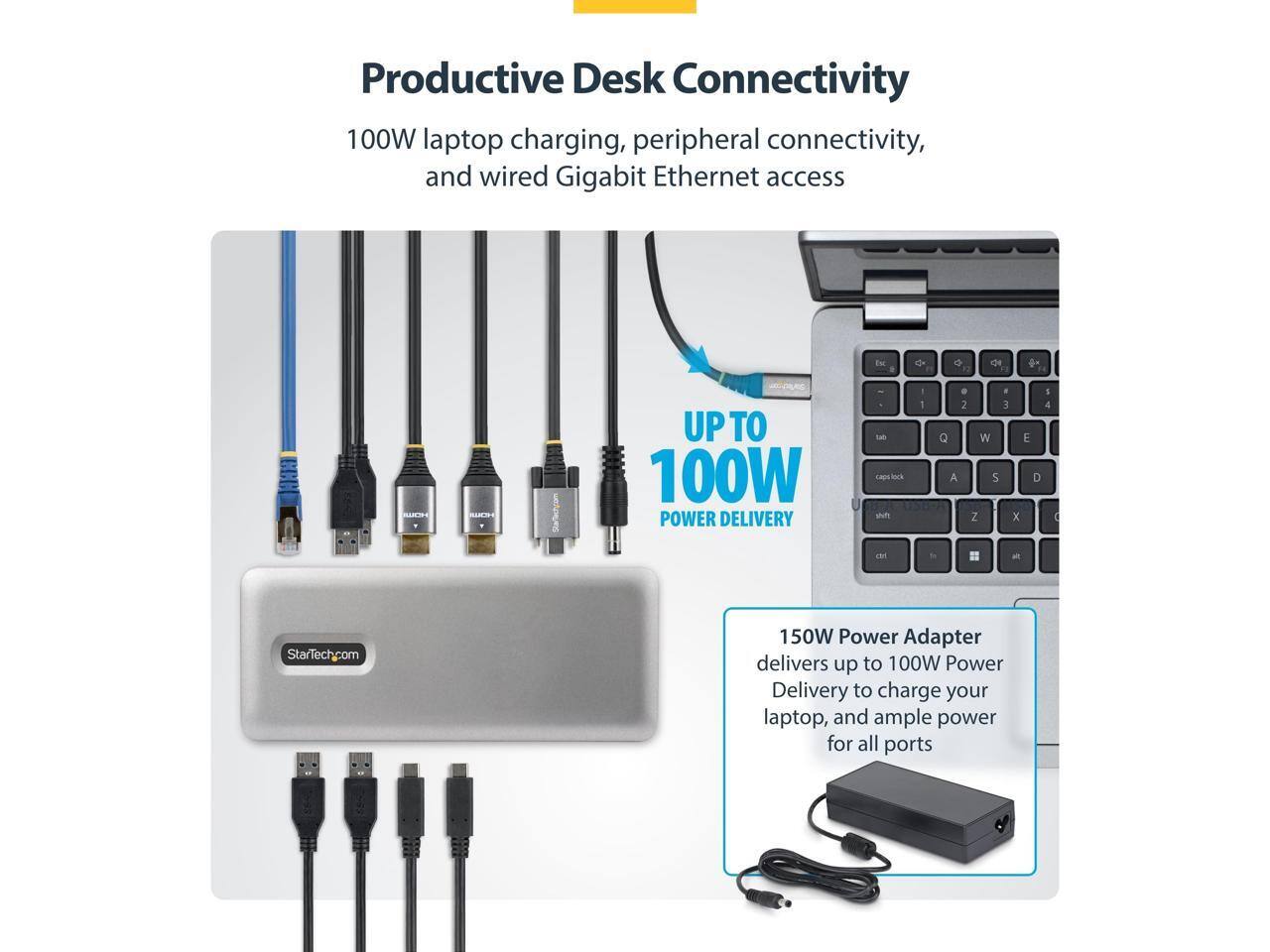 Productive Desk Connectivity

100W laptop charging, peripheral connectivity, and wired Gigabit Ethernet access

UP TO 100W POWER DELIVERY

150W Power Adapter delivers up to 100W Power Delivery to charge your laptop, and ample power for all ports

StarTech.com