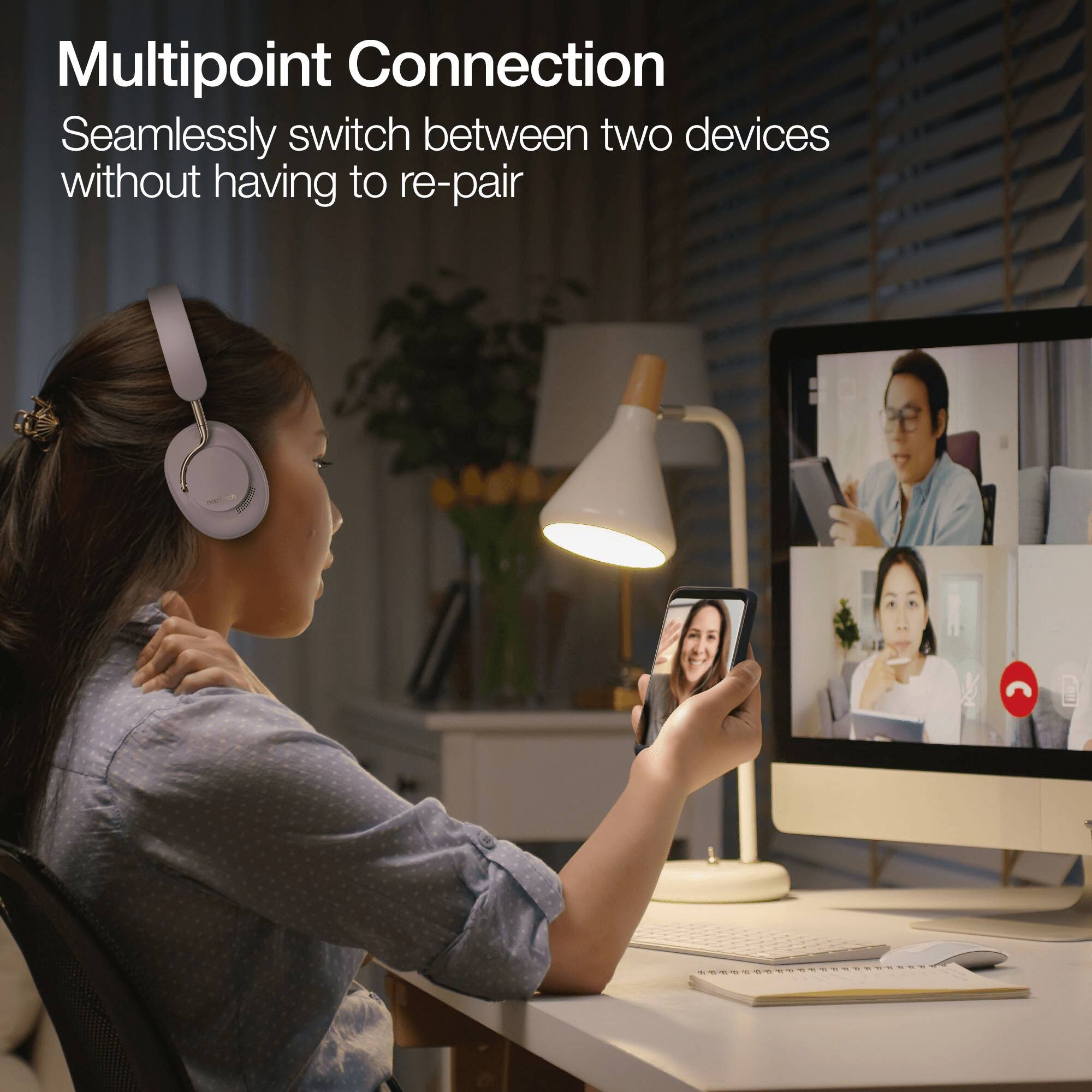 Multipoint Connection  
Seamlessly switch between two devices without having to re-pair