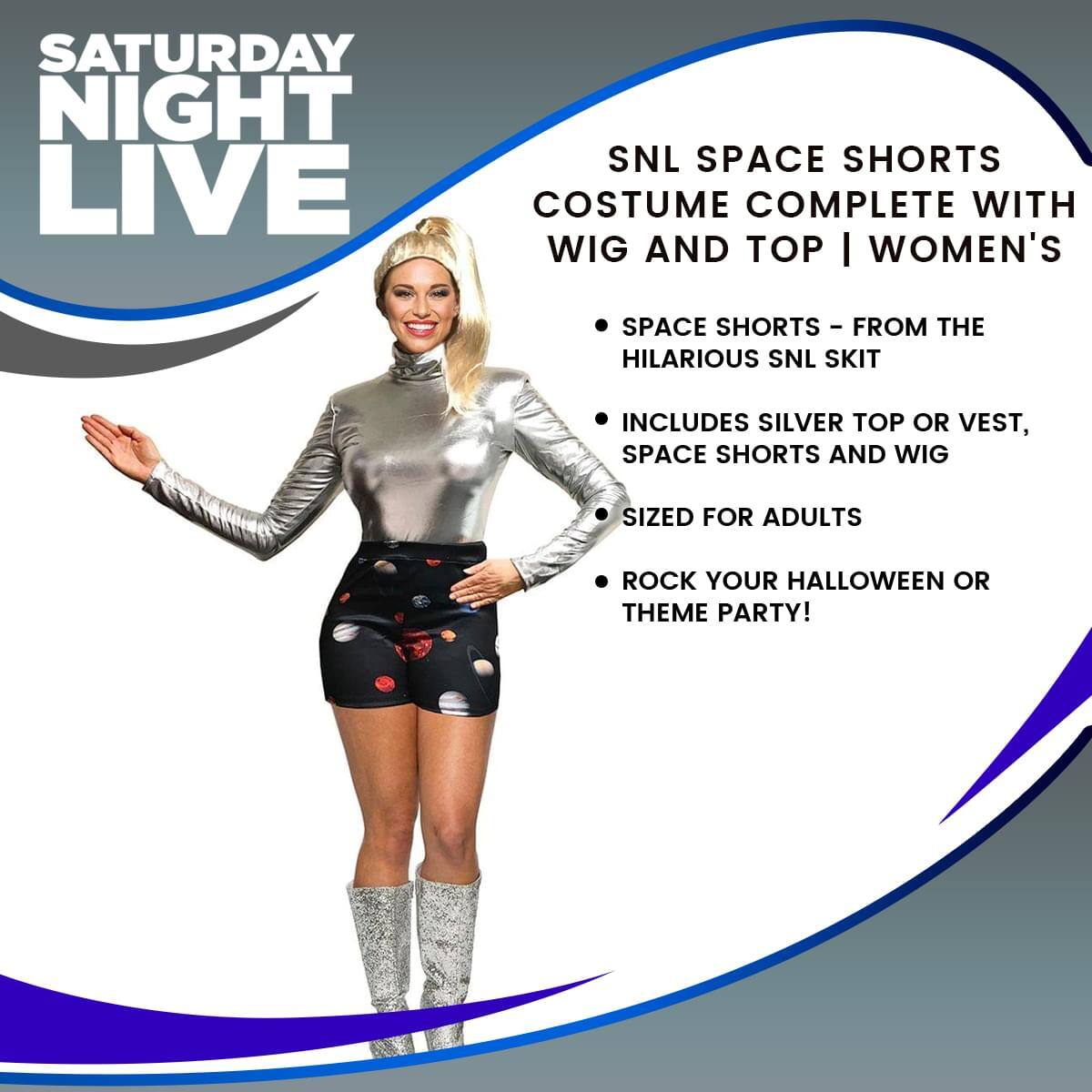 SATURDAY NIGHT LIVE

SNL SPACE SHORTS COSTUME COMPLETE WITH WIG AND TOP | WOMEN'S

- SPACE SHORTS - FROM THE HILARIOUS SNL SKIT
- INCLUDES SILVER TOP OR VEST, SPACE SHORTS AND WIG
- SIZED FOR ADULTS
- ROCK YOUR HALLOWEEN OR THEME PARTY!