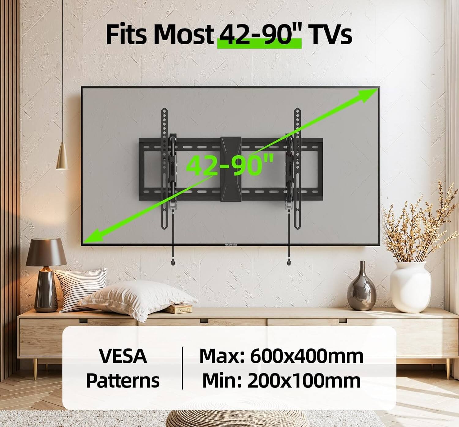 Fits Most 42-90" TVs

42-90"

VESA Patterns

Max: 600x400mm

Min: 200x100mm