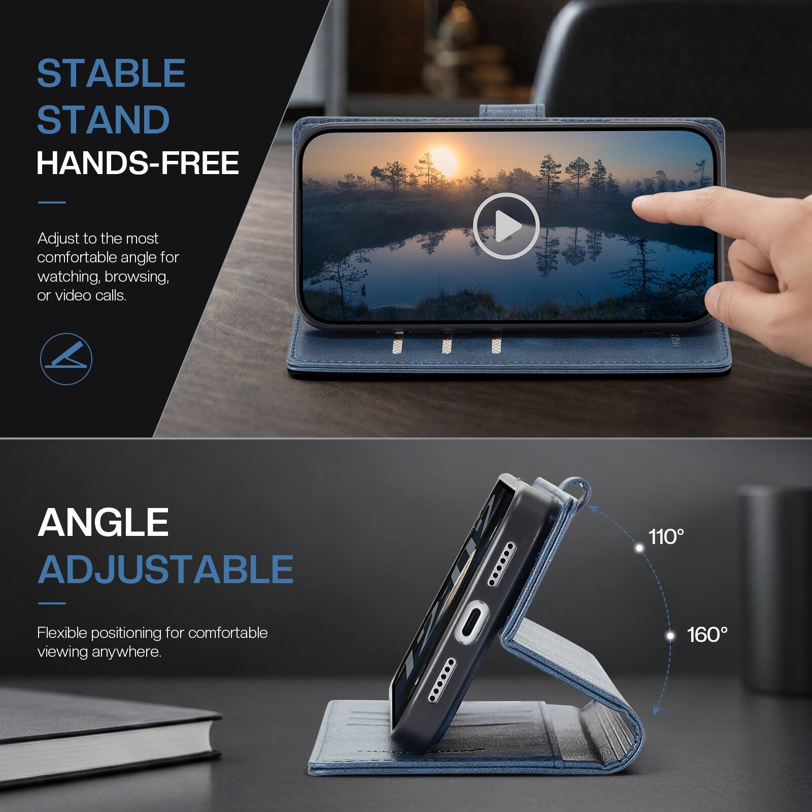 STABLE STAND HANDS-FREE  
Adjust to the most comfortable angle for watching, browsing, or video calls.

ANGLE ADJUSTABLE  
Flexible positioning for comfortable viewing anywhere.  
110°  
160°