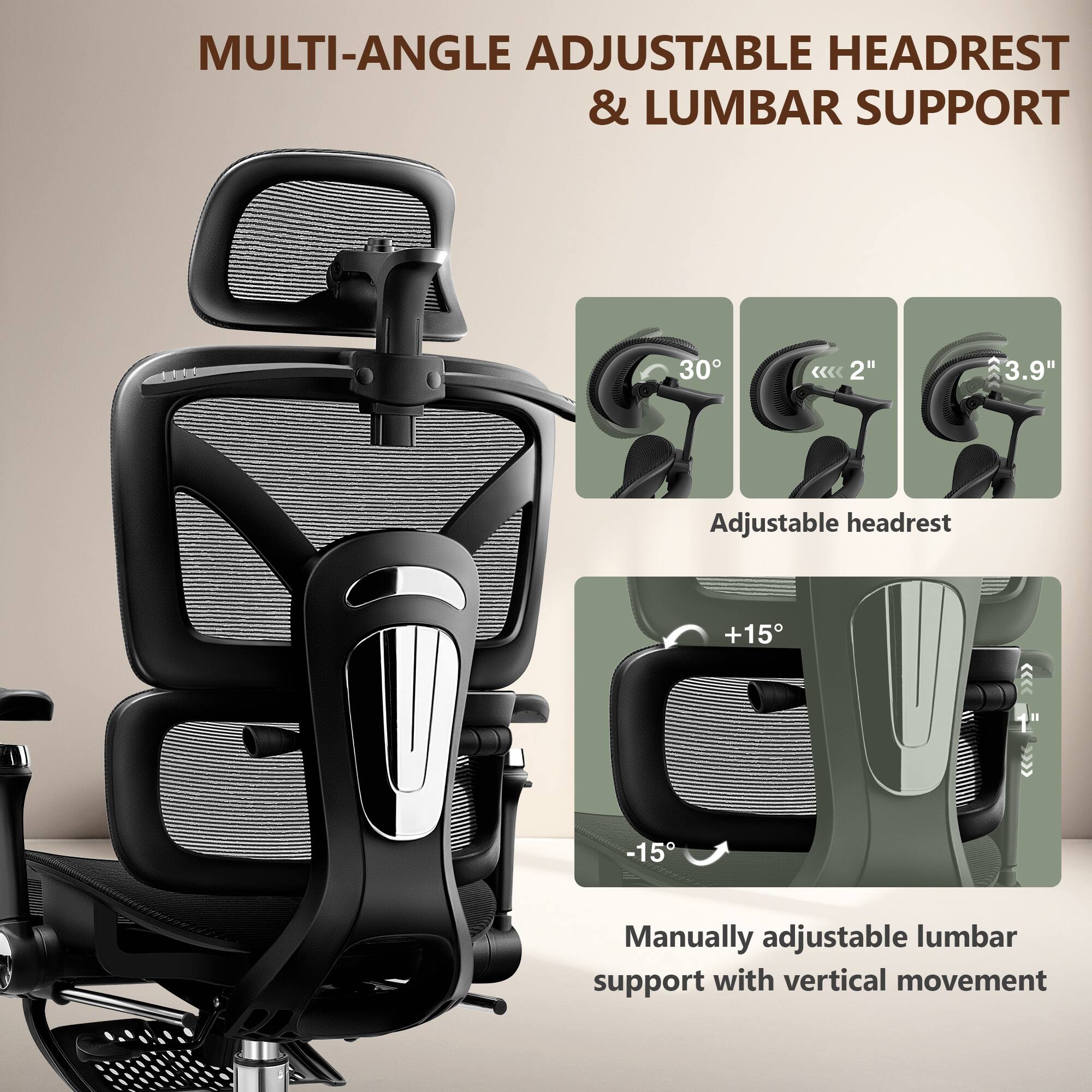 MULTI-ANGLE ADJUSTABLE HEADREST & LUMBAR SUPPORT

- 30° Adjustable headrest
- 2" 3.9" Adjustable headrest
- +15° -15° Manually adjustable lumbar support with vertical movement