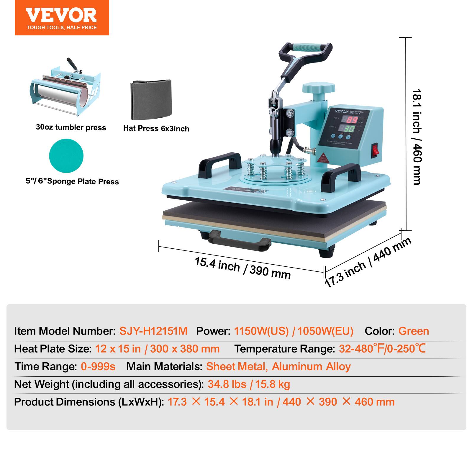 VEVOR TOUGH TOOLS, HALF PRICE

30oz tumbler press
Hat Press 6x3inch
5"/ 6"Sponge Plate Press

VEVOR PARTUSA ALI 89 90

18.1 / inch 460 mm
15.4 inch 390 mm
440 mm 17.3 inch

Item Model Number: SJY-H12151M
Power: 1150W(US) / 1050W(EU)
Color: Green
Heat Plate Size: 12 X 15 in / 300 X 380 mm
Temperature Range: 32-480°F/0-250°C
Time Range: 0-999s
Main Materials: Sheet Metal, Aluminum Alloy
Net Weight (including all accessories): 34.8 lbs / 15.8 kg
Product Dimensions (LxWxH): 17.3 X 15.4 X 18.1 in / 440 X 390 X 460 mm
