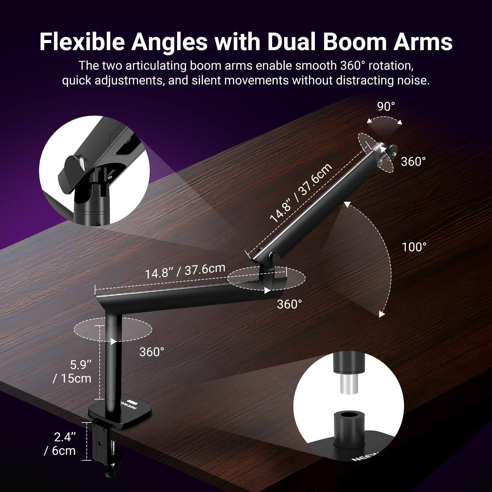 Flexible Angles with Dual Boom Arms  
The two articulating boom arms enable smooth 360° rotation, quick adjustments, and silent movements without distracting noise.  

- 90°  
- 14.8" / 37.6cm  
- 6cm  
- 37 / 14.8"  
- 360°  
- 100°  
- 360°  
- 5.9" / 15cm  
- 360°  
- 2.4" / 6cm  
- NGEW
