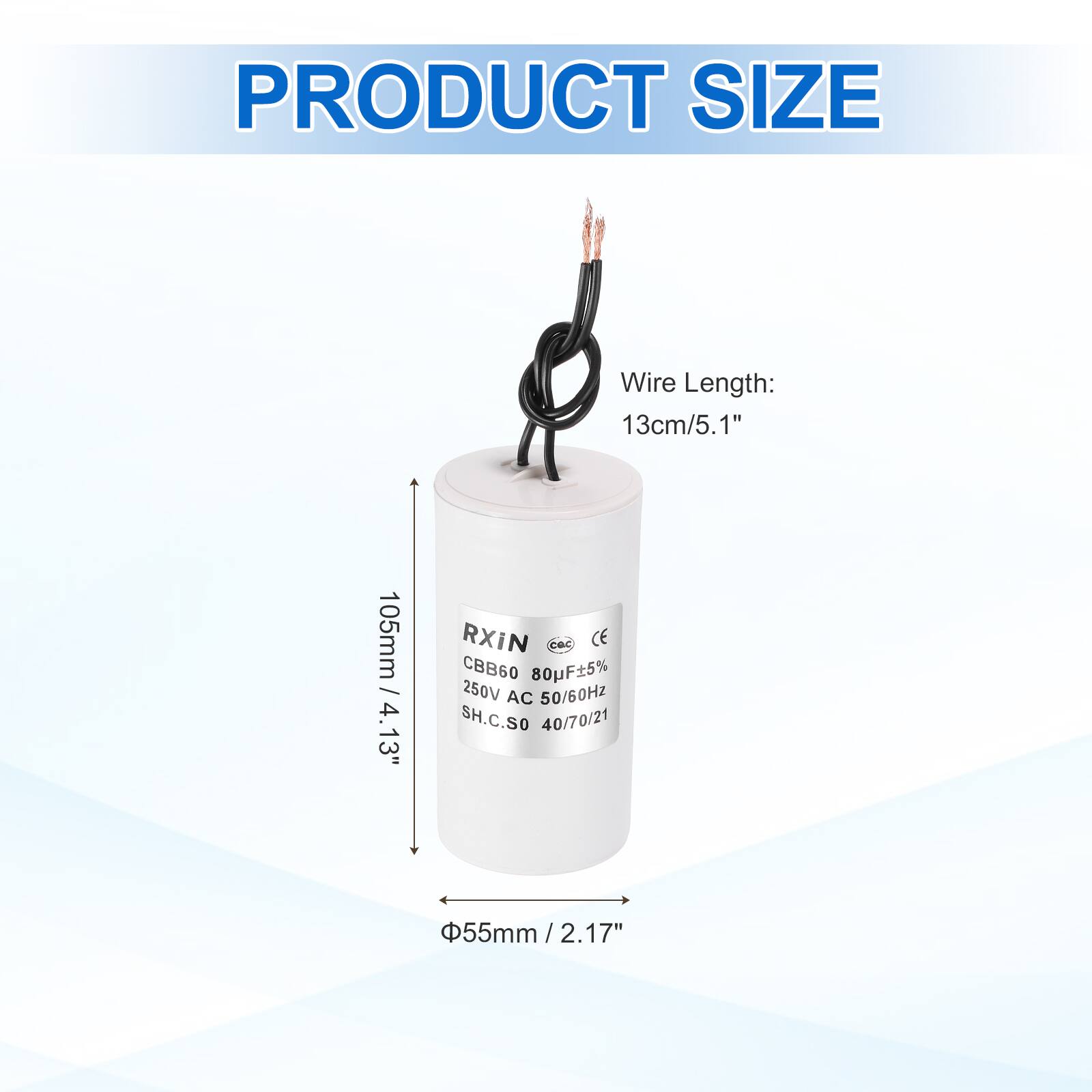 PRODUCT SIZE

Wire Length: 13cm / 5.1"  
105mm / 4.13"

RXIN  
CBB60 80µF±5%  
250V AC 50/60Hz  
SH.C.SO 40/70/21  
55mm / 2.17"  
Φ55mm / 2.17"