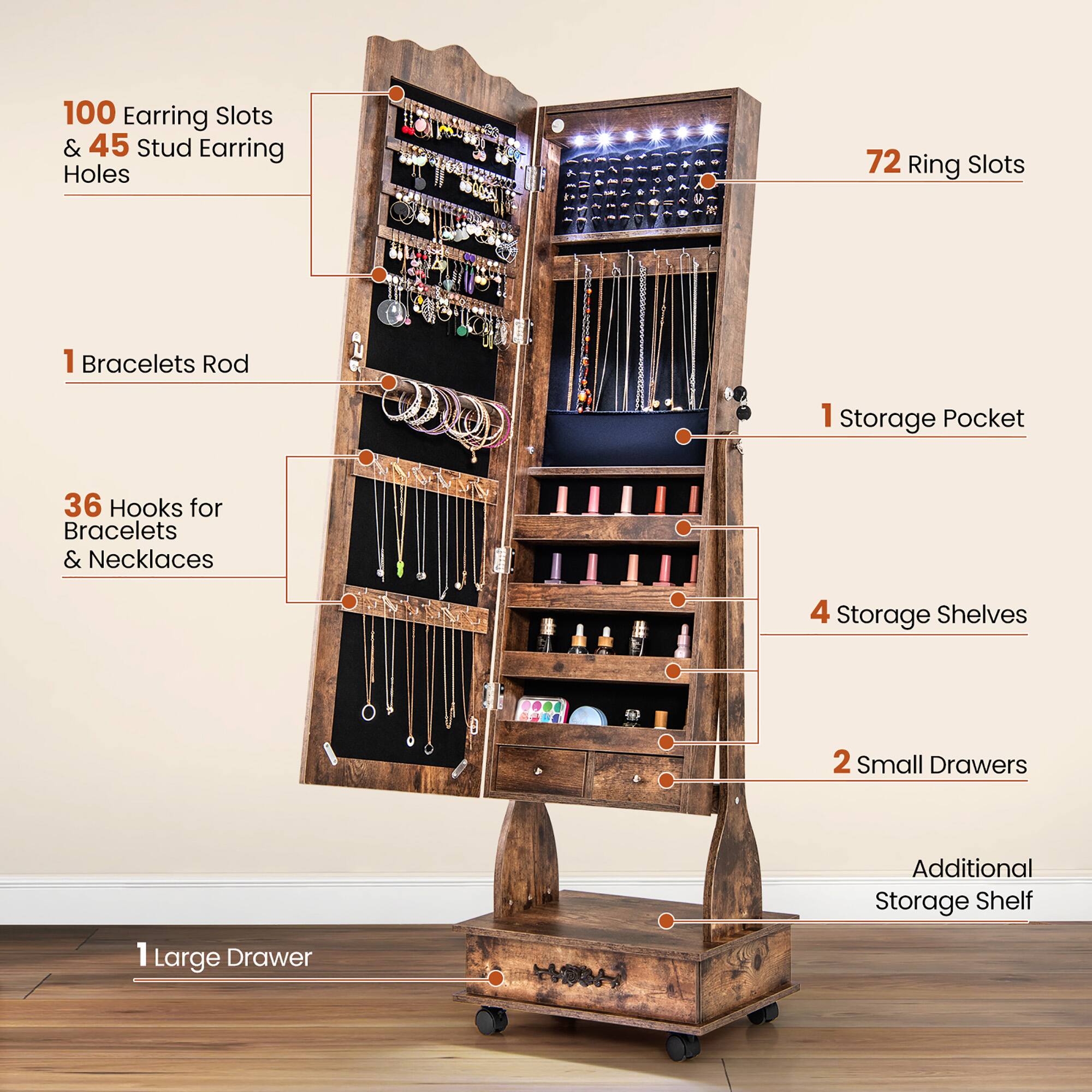 100 Earring Slots & 45 Stud Earring Holes  
72 Ring Slots  
1 Bracelets Rod  
36 Hooks for Bracelets & Necklaces  
1 Storage Pocket  
4 Storage Shelves  
2 Small Drawers  
1 Large Drawer  
Additional Storage Shelf