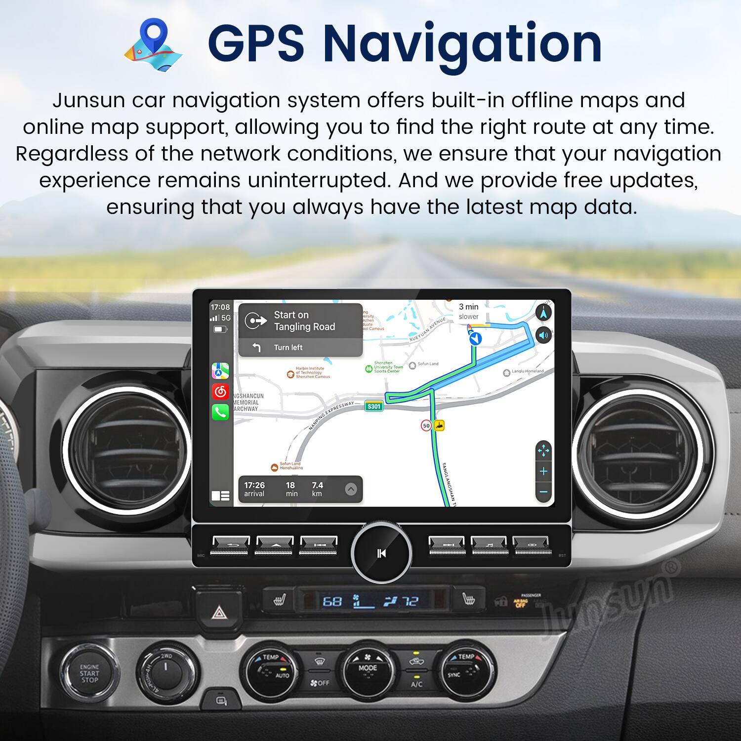 GPS Navigation

Junsun car navigation system offers built-in offline maps and online map support, allowing you to find the right route at any time. Regardless of the network conditions, we ensure that your navigation experience remains uninterrupted. And we provide free updates, ensuring that you always have the latest map data.

17:08  
CO Start on Tangling Road  
Turn left  
3 min slower  

17:26 arrival  
7.4 min  
18 km  

68  
A/C  
TEMP  
SYNC