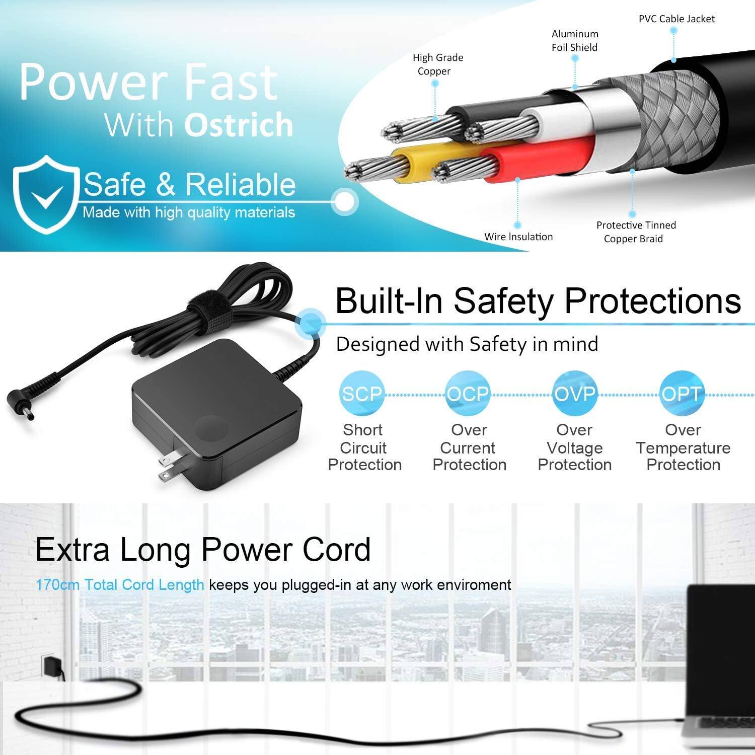 Power Fast With Ostrich  
Safe & Reliable  
Made with high quality materials  

Built-In Safety Protections  
Designed with Safety in mind  
SCP - Short Circuit Protection  
OCP - Over Current Protection  
OVP - Over Voltage Protection  
OPT - Over Temperature Protection  

Extra Long Power Cord  
170cm Total Cord Length keeps you plugged-in at any work environment