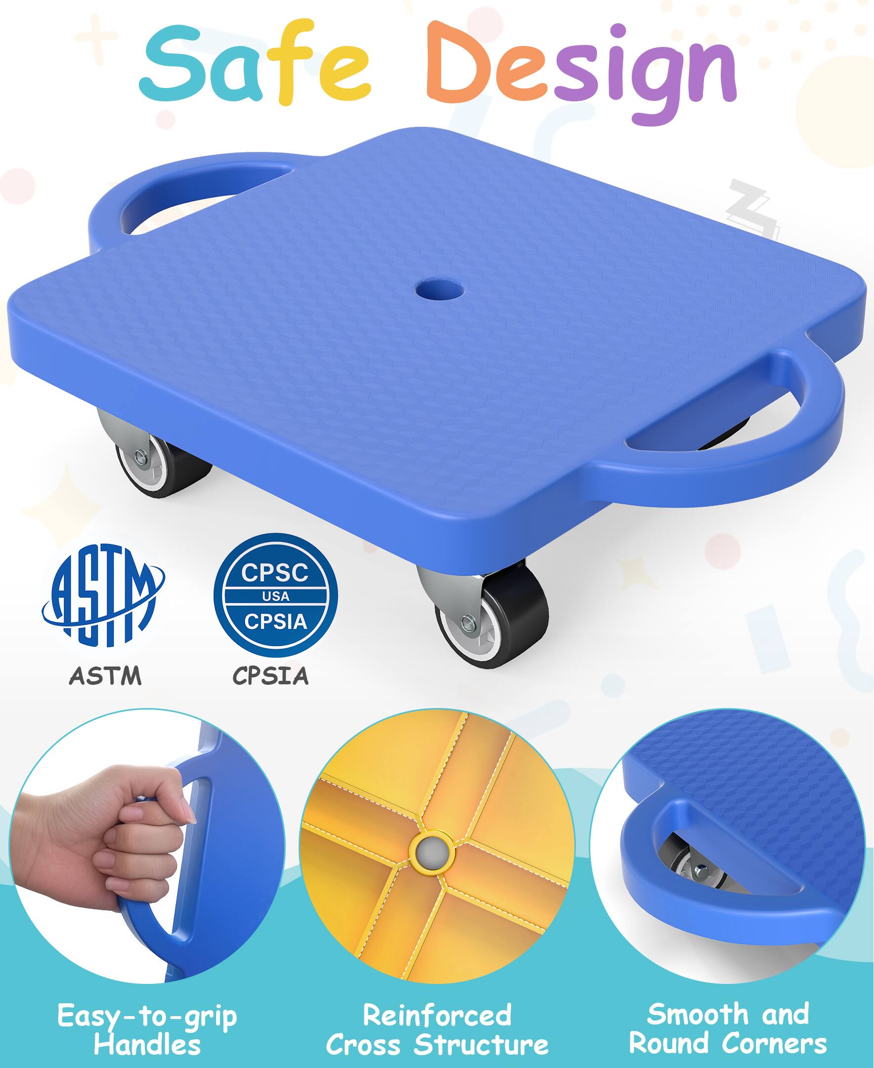 Safe Design

ASTM
CPSIA

Easy-to-grip Handles
Reinforced Cross Structure
Smooth and Round Corners
