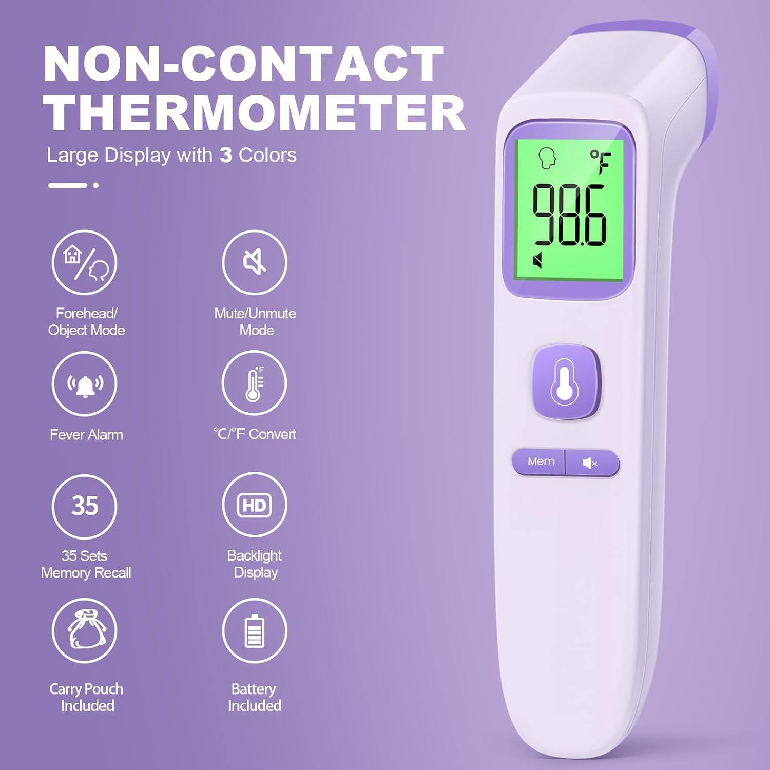 NON-CONTACT THERMOMETER  
Large Display with 3 Colors  
- Forehead/ Object Mode  
- Mute/Unmute Mode  
- Fever Alarm  
- C/F Convert  
- 35 Sets Memory Recall  
- Backlight Display  
- Carry Pouch Included  
- Battery Included