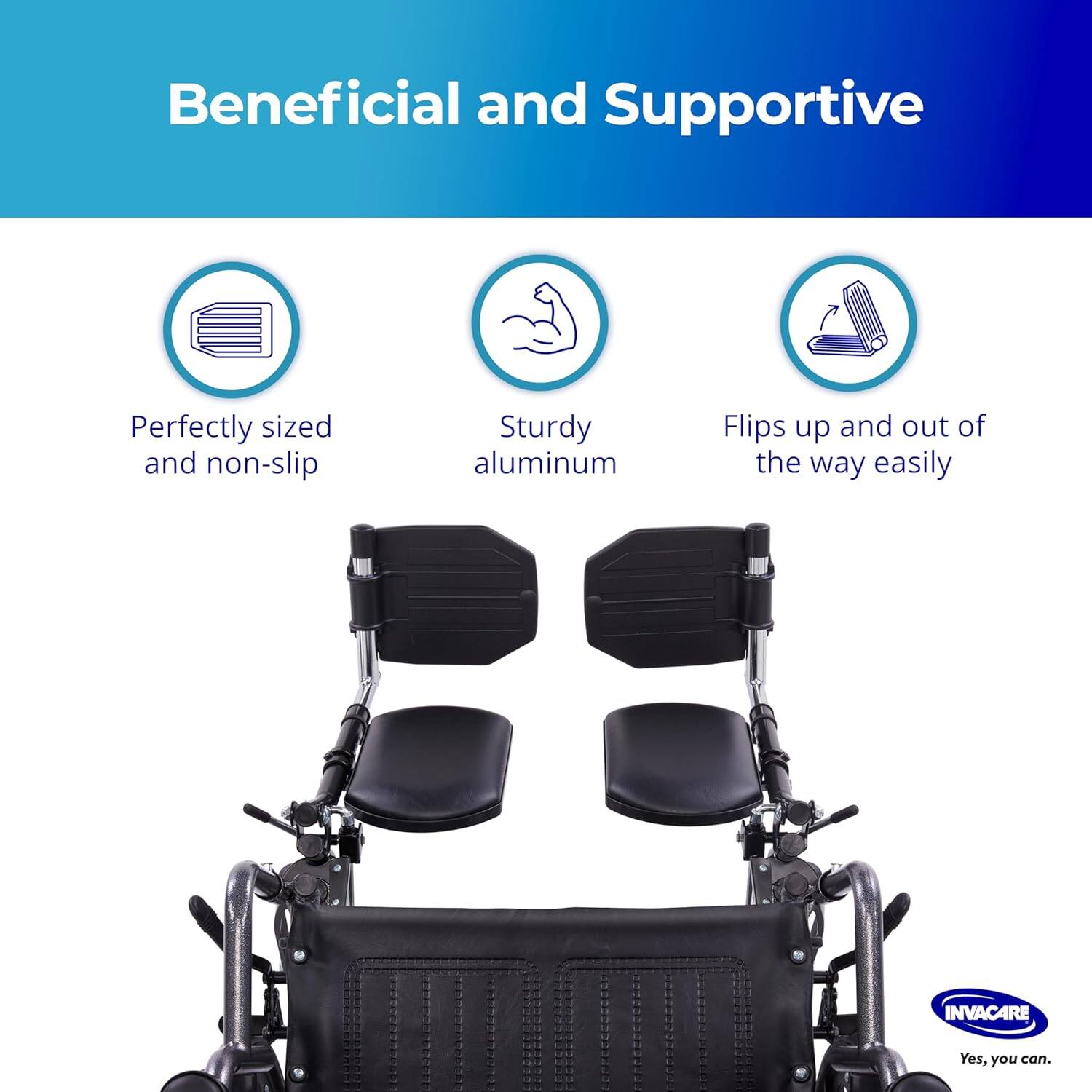 Beneficial and Supportive

- Perfectly sized and non-slip
- Sturdy aluminum
- Flips up and out of the way easily

INVACARE
Yes, you can.
