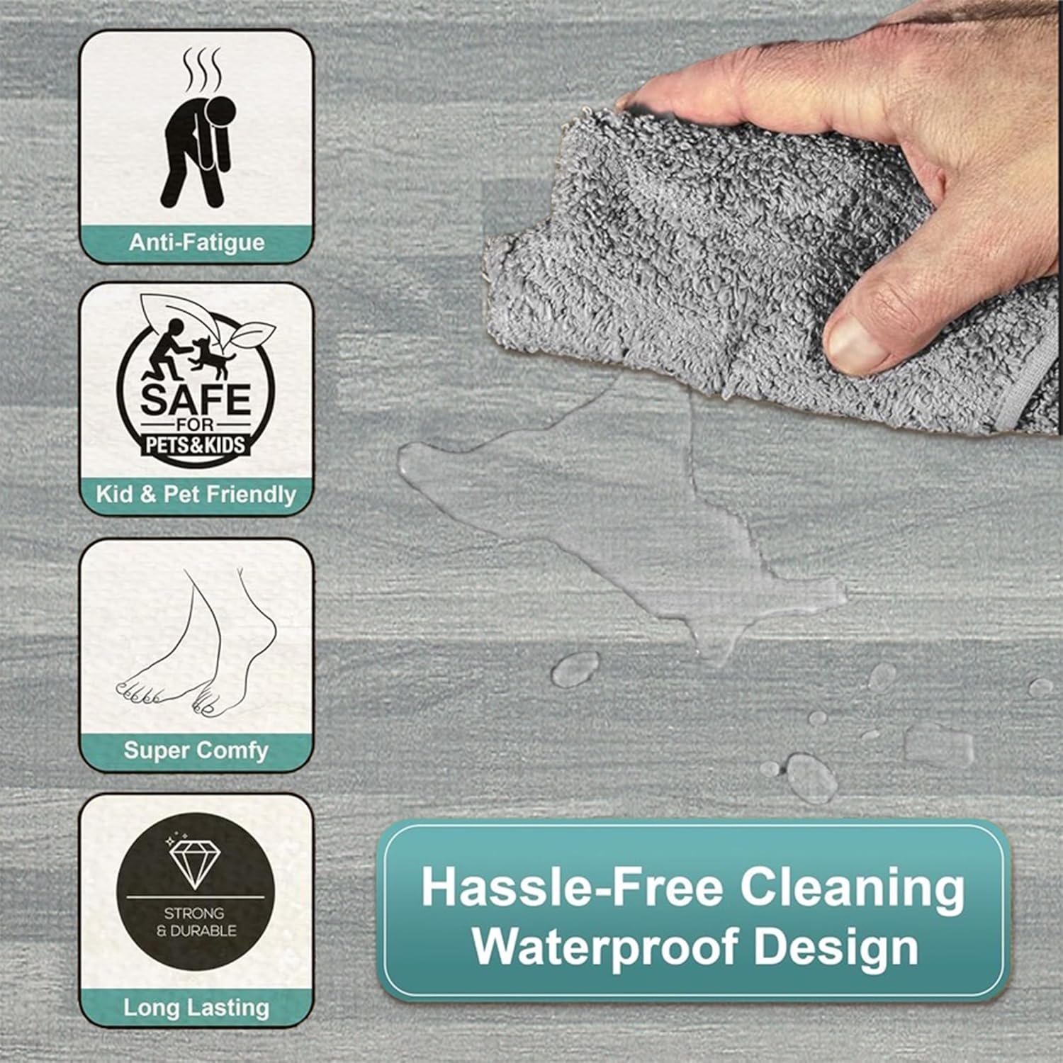 Anti-Fatigue  
SAFE FOR PETS & KIDS  
Kid & Pet Friendly  
Super Comfy  
STRONG & DURABLE  
Long Lasting  
Hassle-Free Cleaning Waterproof Design