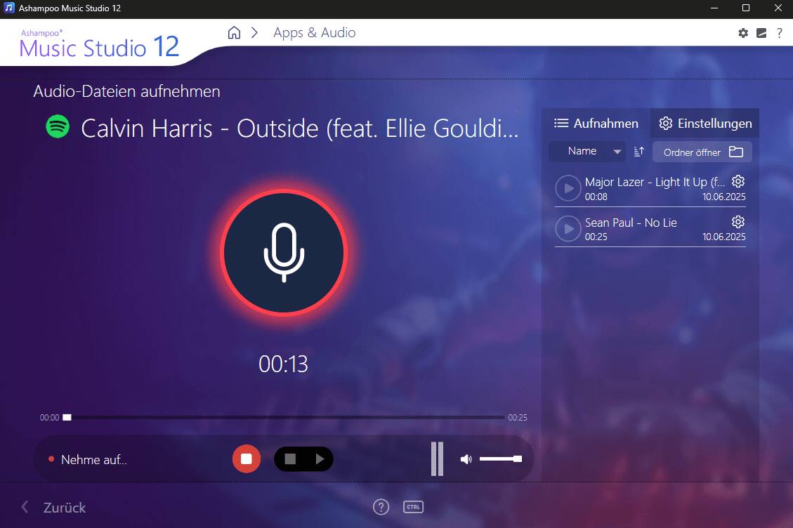 Ashampoo Music Studio 12

Audio-Dateien aufnehmen

Calvin Harris - Outside (feat. Ellie Gouldi...

Aufnahmen

Name Ordner öffnen

Major Lazer - Light It Up (feat. ... 00:08 10.06.2025

Sean Paul - No Lie 00:25 10.06.2025

00:13

Nehme auf...

Zurück

Apps & Audio

Einstellungen

?