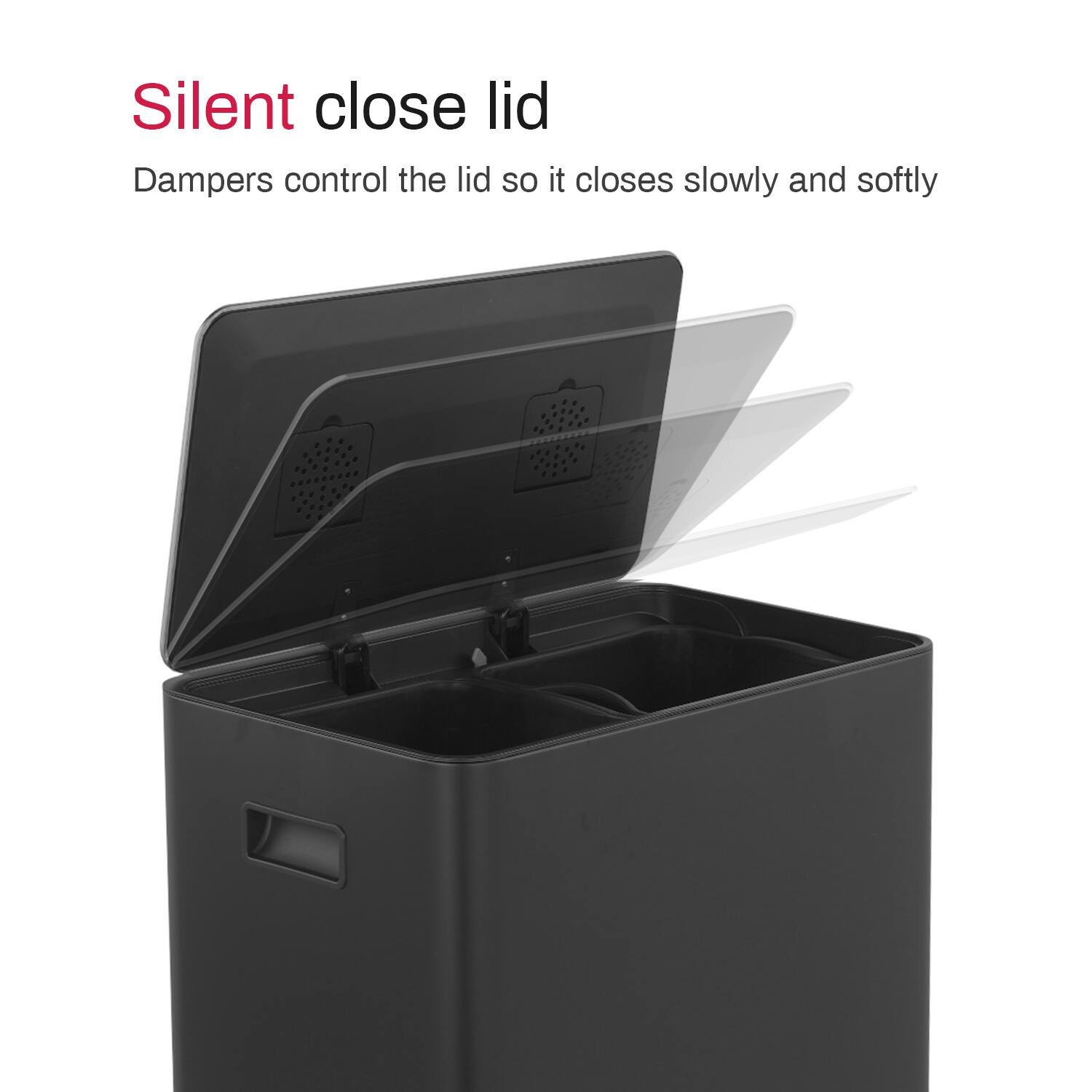 Silent close lid  
Dampers control the lid so it closes slowly and softly