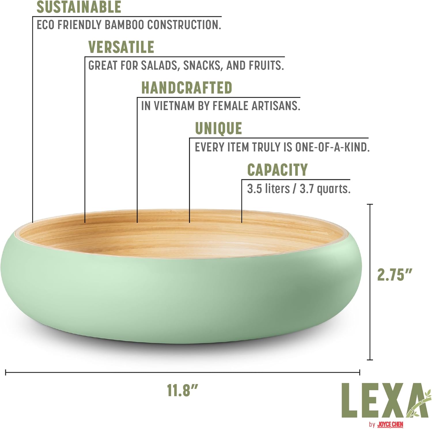 SUSTAINABLE ECO FRIENDLY BAMBOO CONSTRUCTION.  
VERSATILE GREAT FOR SALADS, SNACKS, AND FRUITS.  
HANDCRAFTED IN VIETNAM BY FEMALE ARTISANS.  
UNIQUE EVERY ITEM TRULY IS ONE-OF-A-KIND.  
CAPACITY 3.5 liters / 3.7 quarts.  
2.75" 11.8" LEXA by JOYCE CHEN