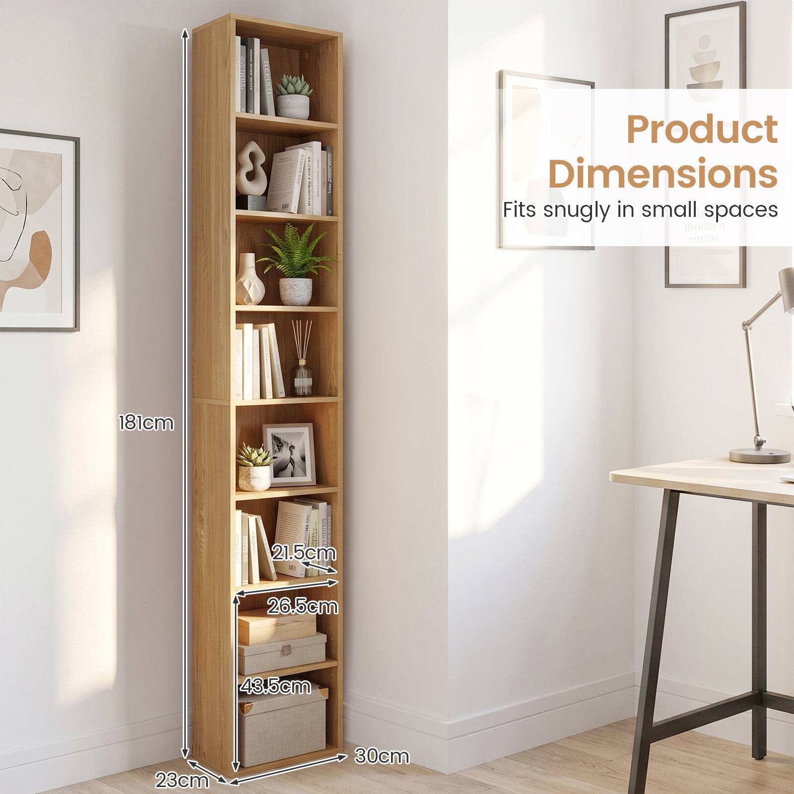 Product Dimensions  
Fits snugly in small spaces  
modern  
181cm  
21.5cm  
26.5cm  
43.5cm  
23cm  
30cm