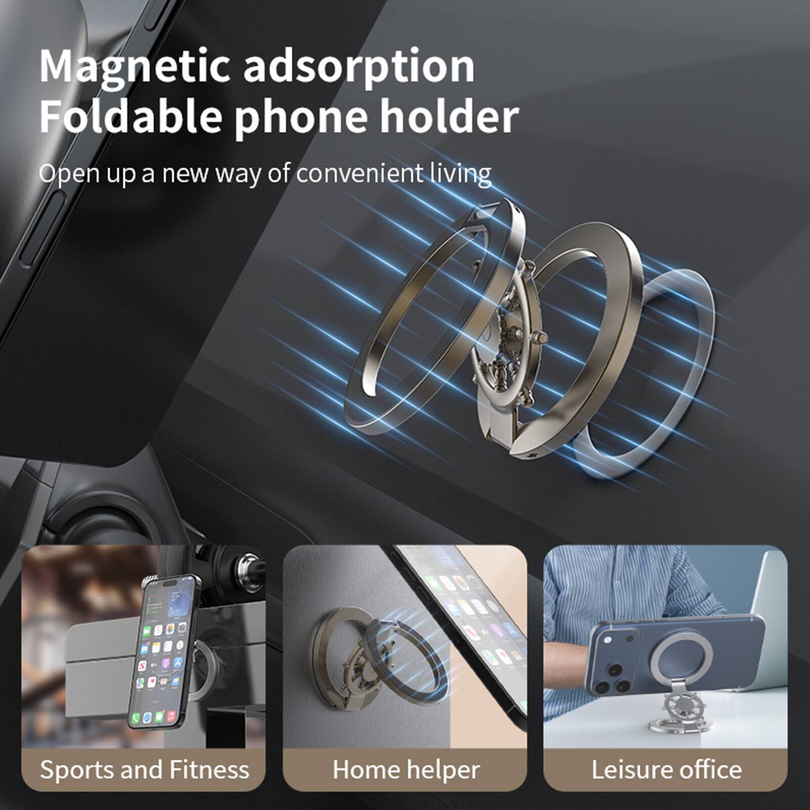 Magnetic adsorption Foldable phone holder  
Open up a new way of convenient living  

Sports and Fitness  
Home helper  
Leisure office