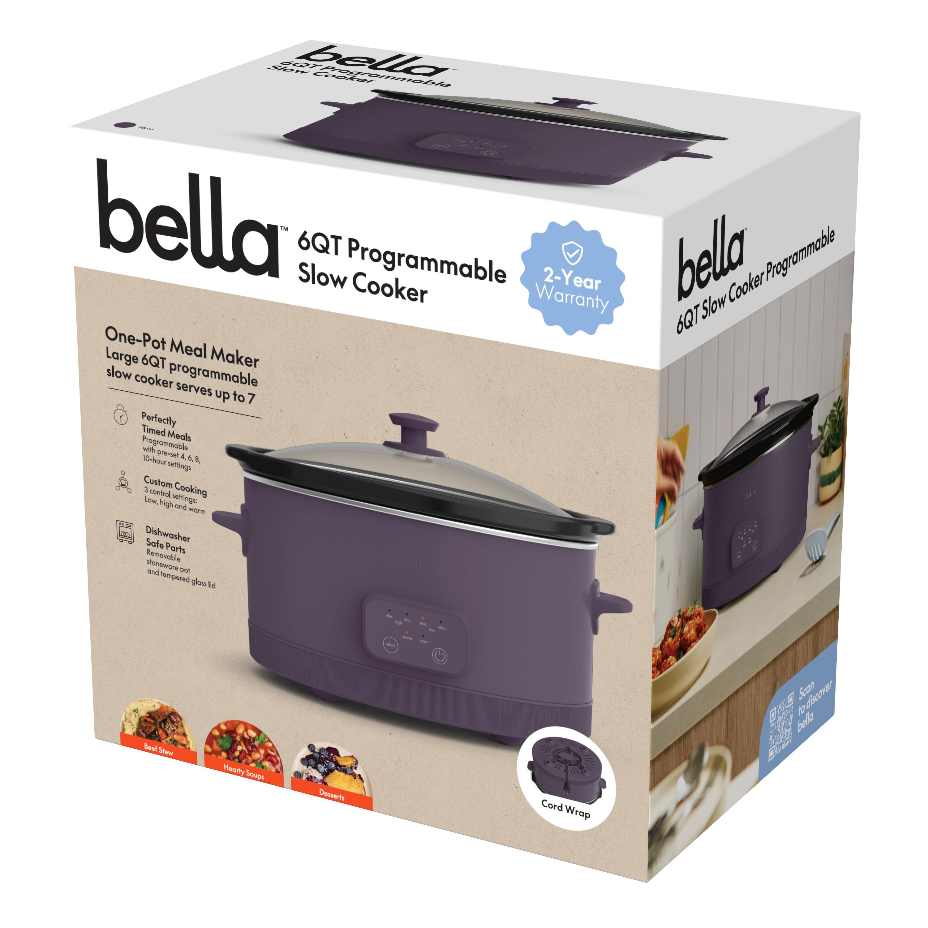 bella  
6QT Programmable Slow Cooker  

One-Pot Meal Maker  
Large 6QT programmable slow cooker serves up to 7  

- Perfectly Timed Meals  
  10-one-touch 4, 6, 8, 10-hour settings  

- Custom Cooking  
  Low, high and warm settings  

- Dishwasher Safe Parts  
  Removable pot and tempered glass lid  

- Cord Wrap  

2-Year Warranty  

bella  
6QT Slow Cooker Programmable  

- One-Pot Meal Maker  
  Large 6QT programmable slow cooker serves up to 7  

- Custom Cooking  
  Low, high and warm settings  

- Dishwasher Safe Parts  
  Removable pot and tempered glass lid  

- Cord Wrap  

- 2-Year Warranty  

- Discover more bella products online  

- Beef Stew  
- Hearty Soups  
- Desserts