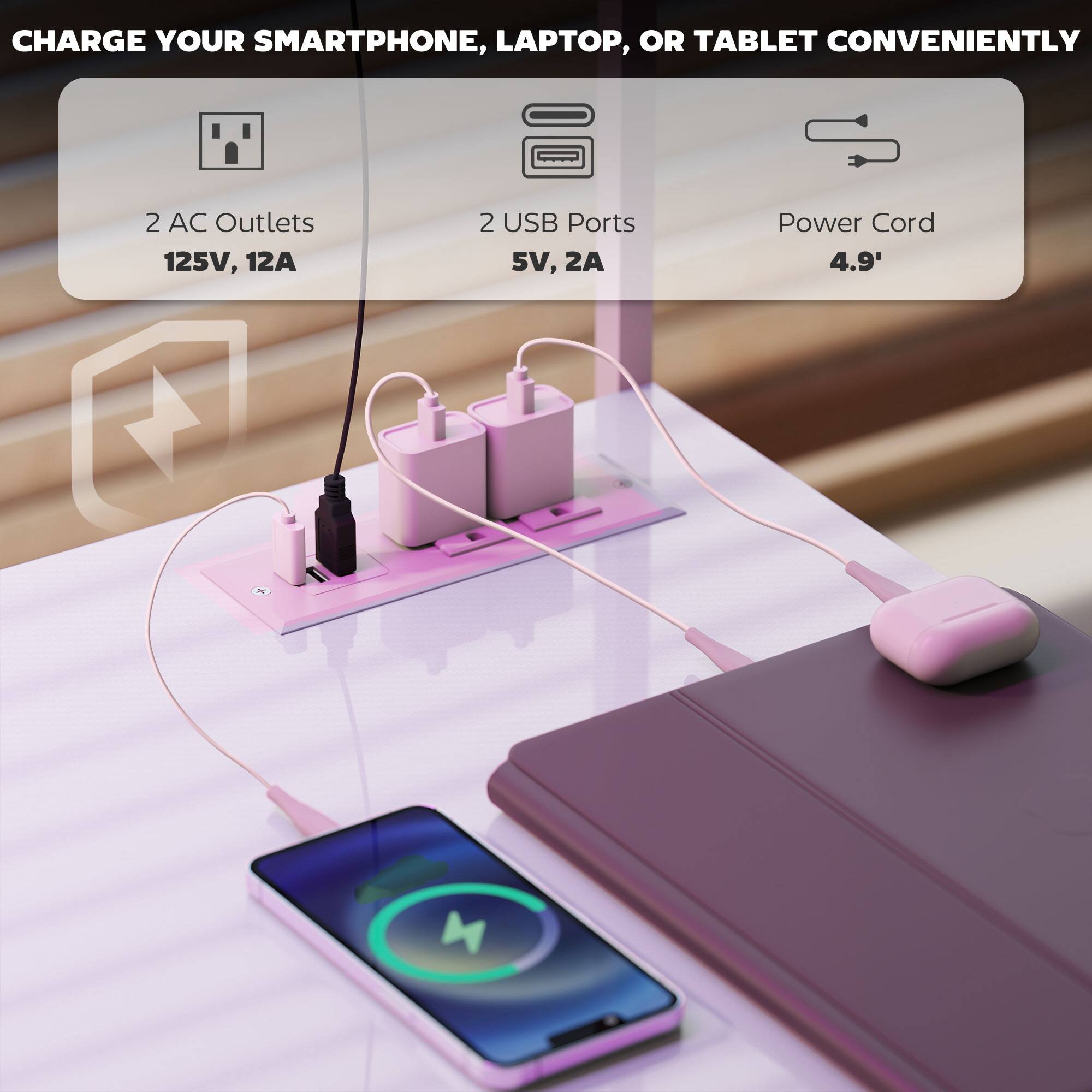 CHARGE YOUR SMARTPHONE, LAPTOP, OR TABLET CONVENIENTLY
2 AC Outlets 125V, 12A
2 USB Ports 5V, 2A
Power Cord 4.9'