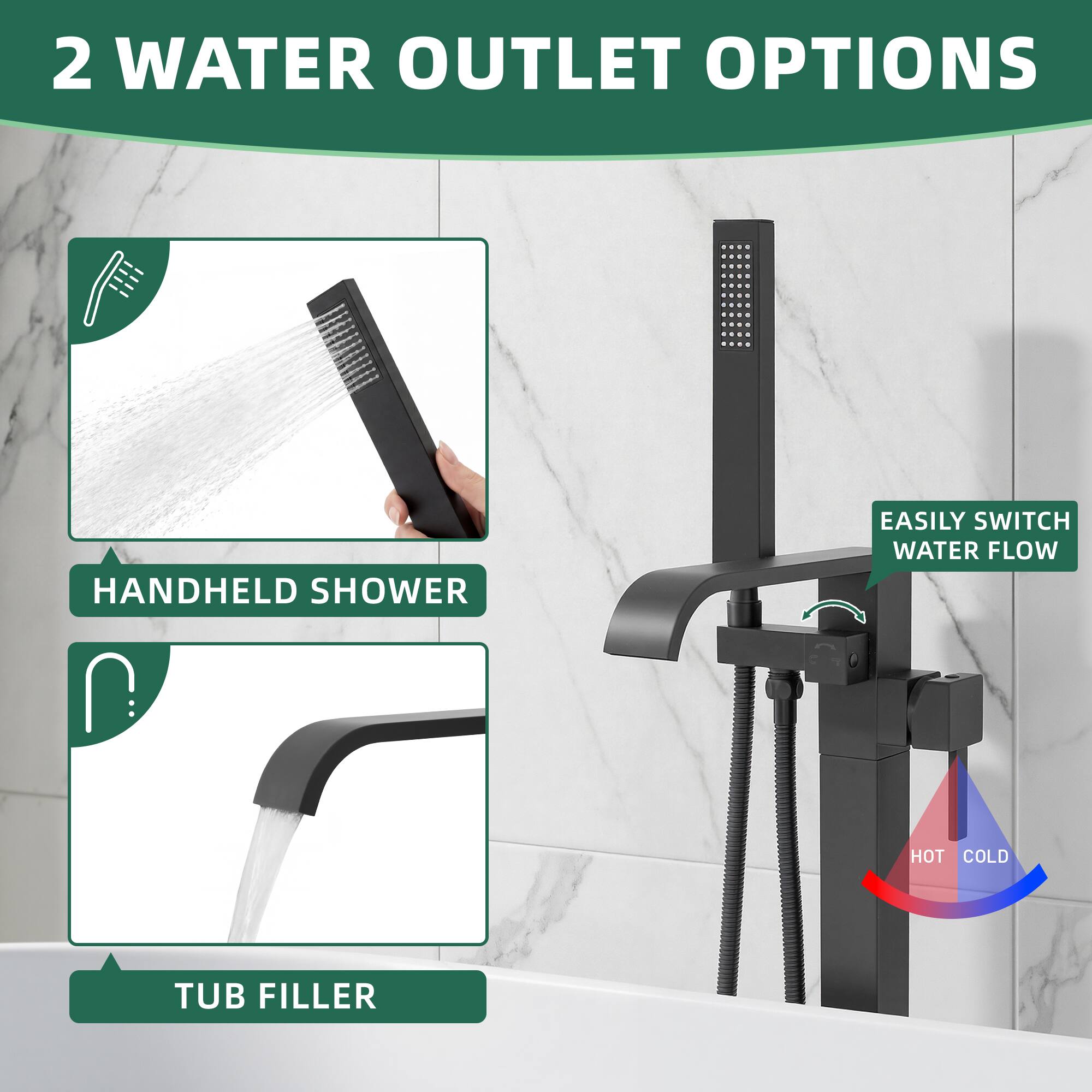2 WATER OUTLET OPTIONS

- HANDHELD SHOWER
- TUB FILLER

EASILY SWITCH WATER FLOW

HOT COLD