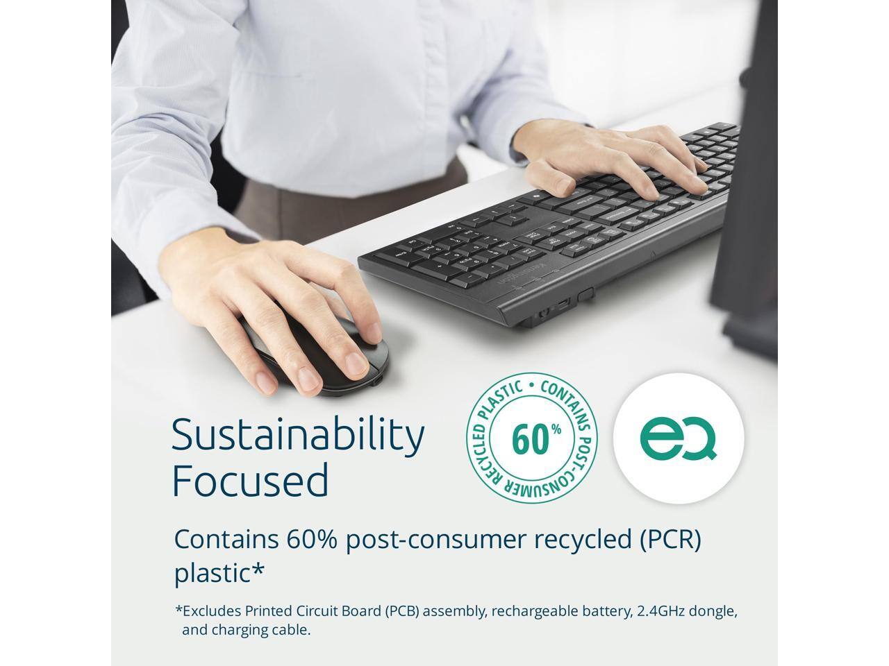 Sustainability Focused

Contains 60% post-consumer recycled (PCR) plastic*

*Excludes Printed Circuit Board (PCB) assembly, rechargeable battery, 2.4GHz dongle, and charging cable.