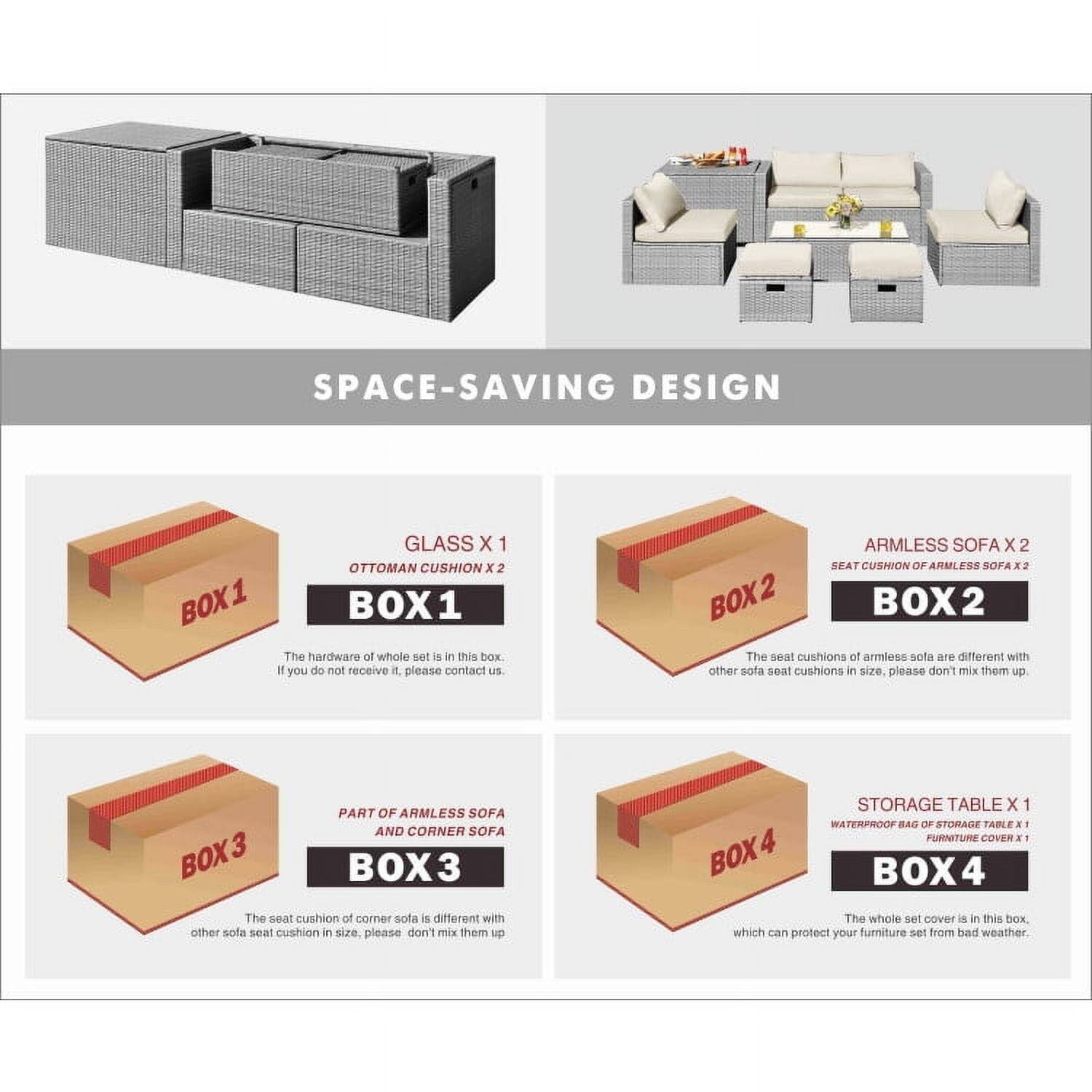 SPACE-SAVING DESIGN

**BOX 1**
- GLASS X 1
- OTTOMAN CUSHION X 2
The hardware of the whole set is in this box. If you do not receive it, please contact us.

**BOX 2**
- ARMLESS SOFA X 2
- SEAT CUSHION OF ARMLESS SOFA X 2
The seat cushions of armless sofa are different with other sofa seat cushions in size. Please don't mix them up.

**BOX 3**
- PART OF ARMLESS SOFA AND CORNER SOFA
The seat cushion of corner sofa is different with other sofa seat cushion in size. Please don't mix them up.

**BOX 4**
- STORAGE TABLE X 1
- WATERPROOF BAG OF STORAGE TABLE X 1
- FURNITURE COVER X 1
The whole set cover is in this box which can protect your furniture set from bad weather.