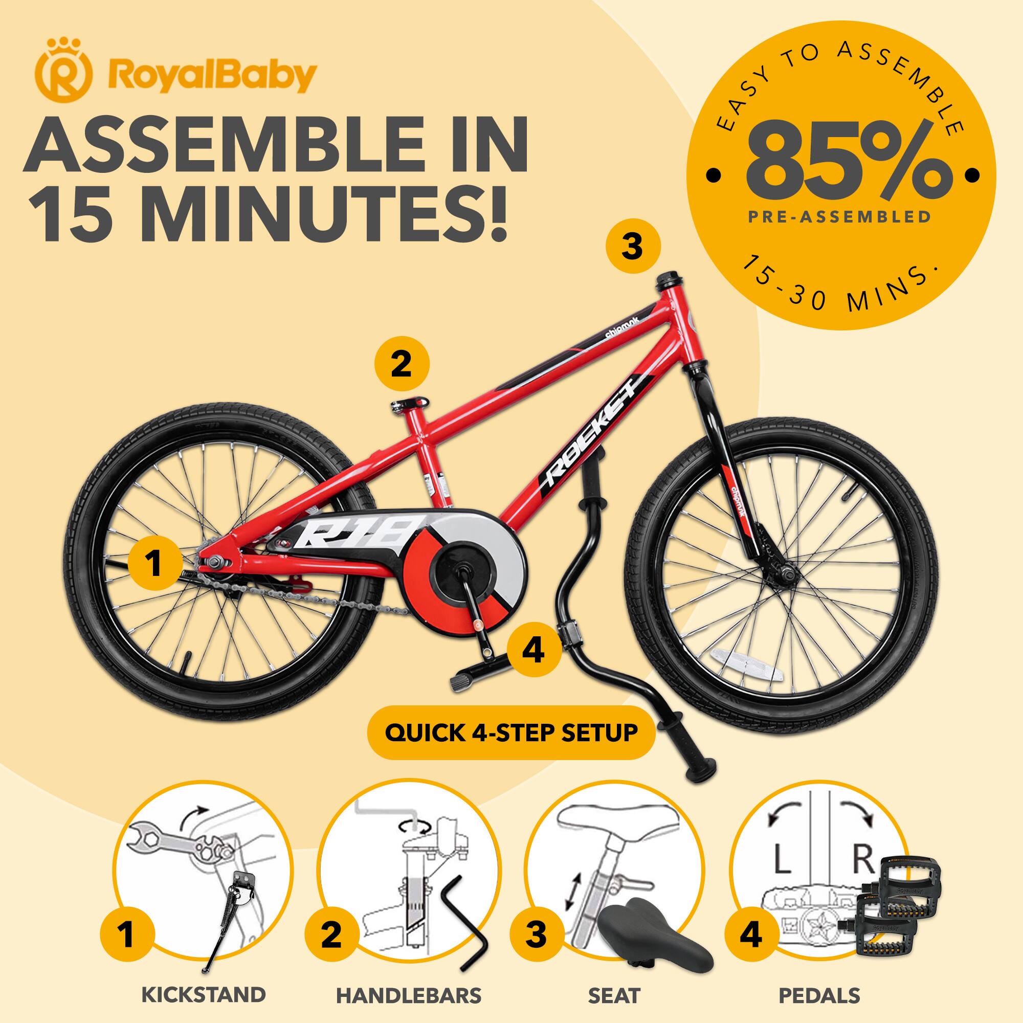 RoyalBaby ASSEMBLE IN 15 MINUTES! EASY TO ASSEMBLE 85% PRE-ASSEMBLED 15-30 MINS. QUICK 4-STEP SETUP 1 KICKSTAND 2 HANDLEBARS 3 SEAT 4 PEDALS