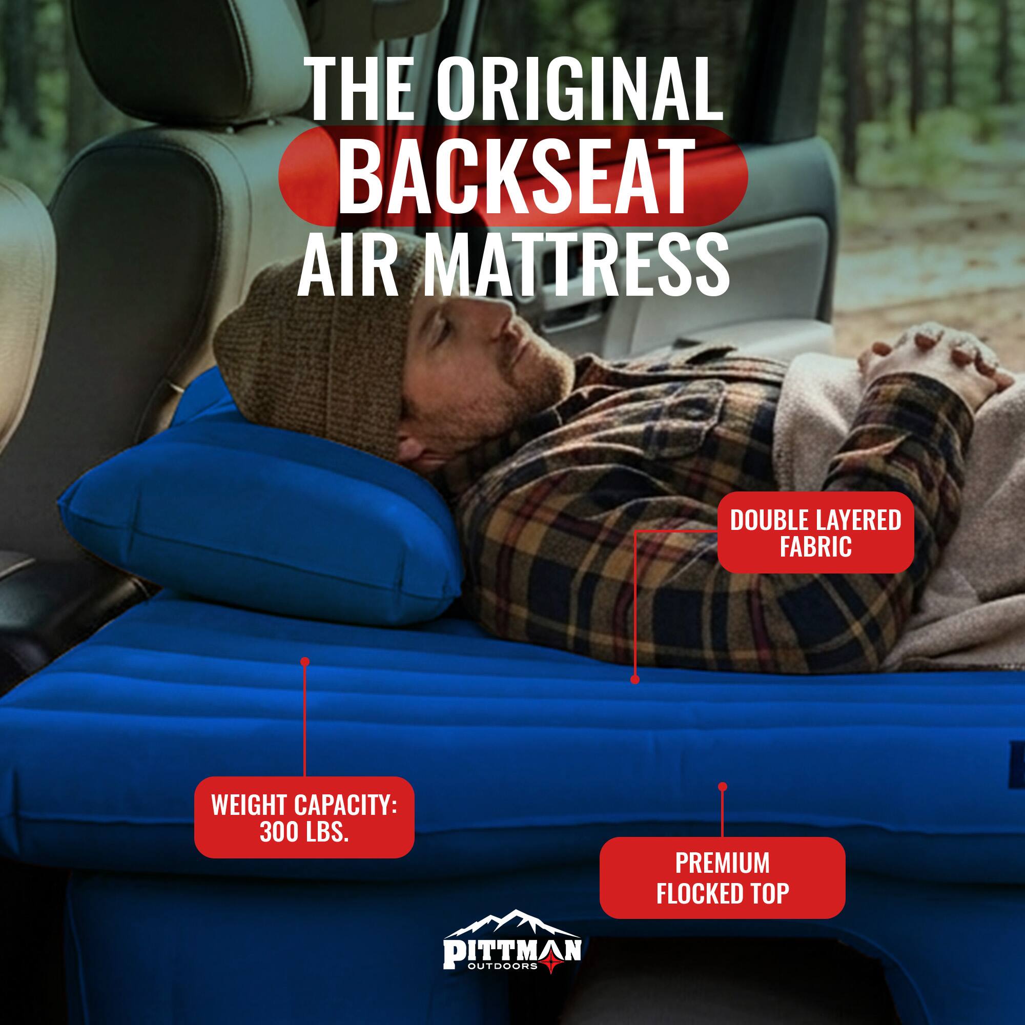 THE ORIGINAL BACKSEAT AIR MATTRESS

DOUBLE LAYERED FABRIC

WEIGHT CAPACITY: 300 LBS.

PREMIUM FLOCKED TOP

PITTMAN OUTDOORS