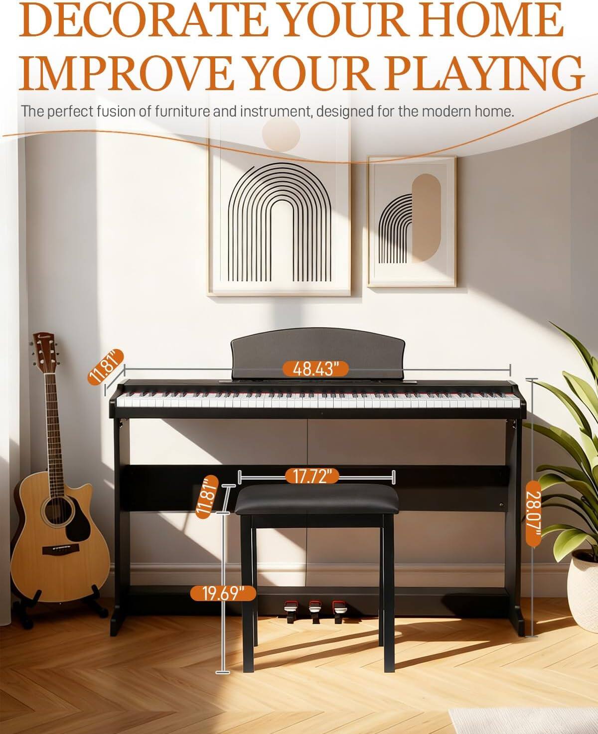 DECORATE YOUR HOME  
IMPROVE YOUR PLAYING  

The perfect fusion of furniture and instrument, designed for the modern home.  

11.81"  
48.43"  
11.81"  
17.72"  
28.07"  
19.69"