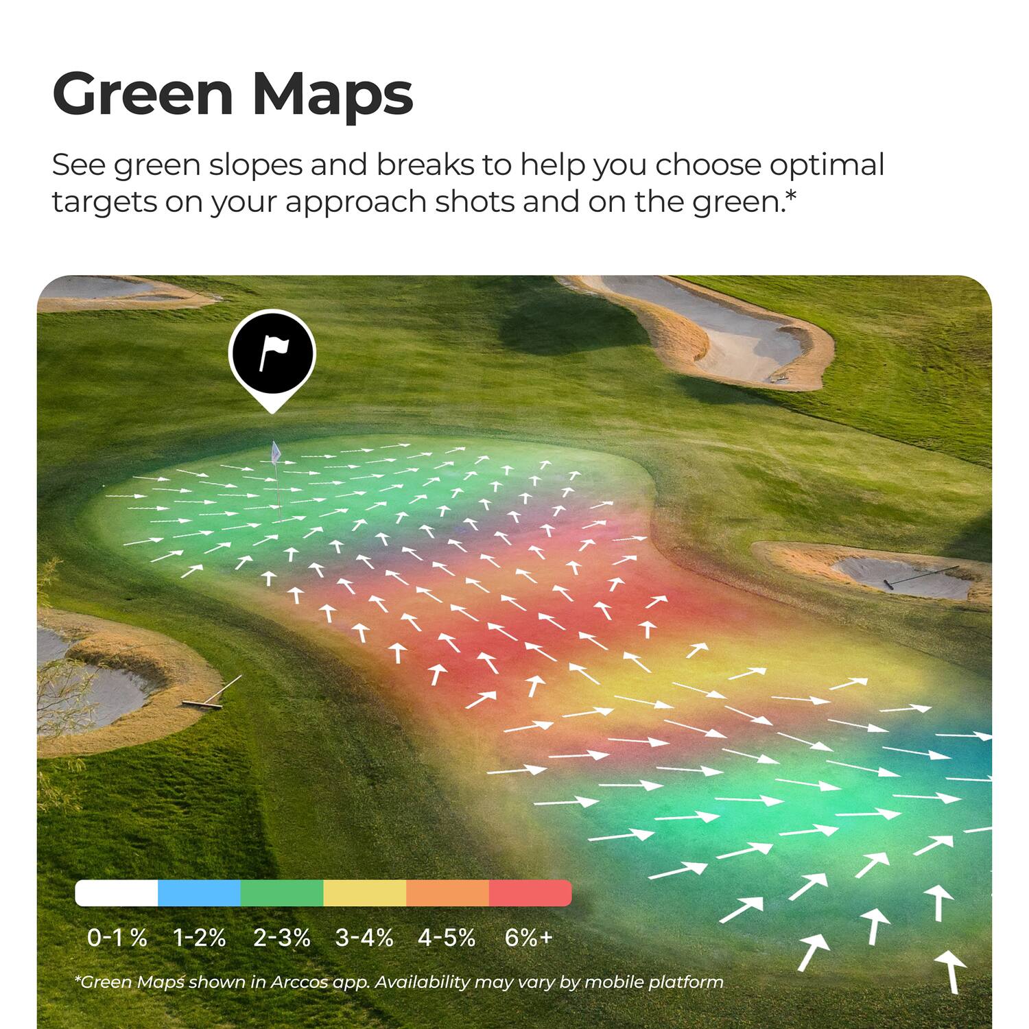 Green Maps  
See green slopes and breaks to help you choose optimal targets on your approach shots and on the green.*  

0-1% 1-2% 2-3% 3-4% 4-5% 6%+  

*Green Maps shown in Arccos app. Availability may vary by mobile platform