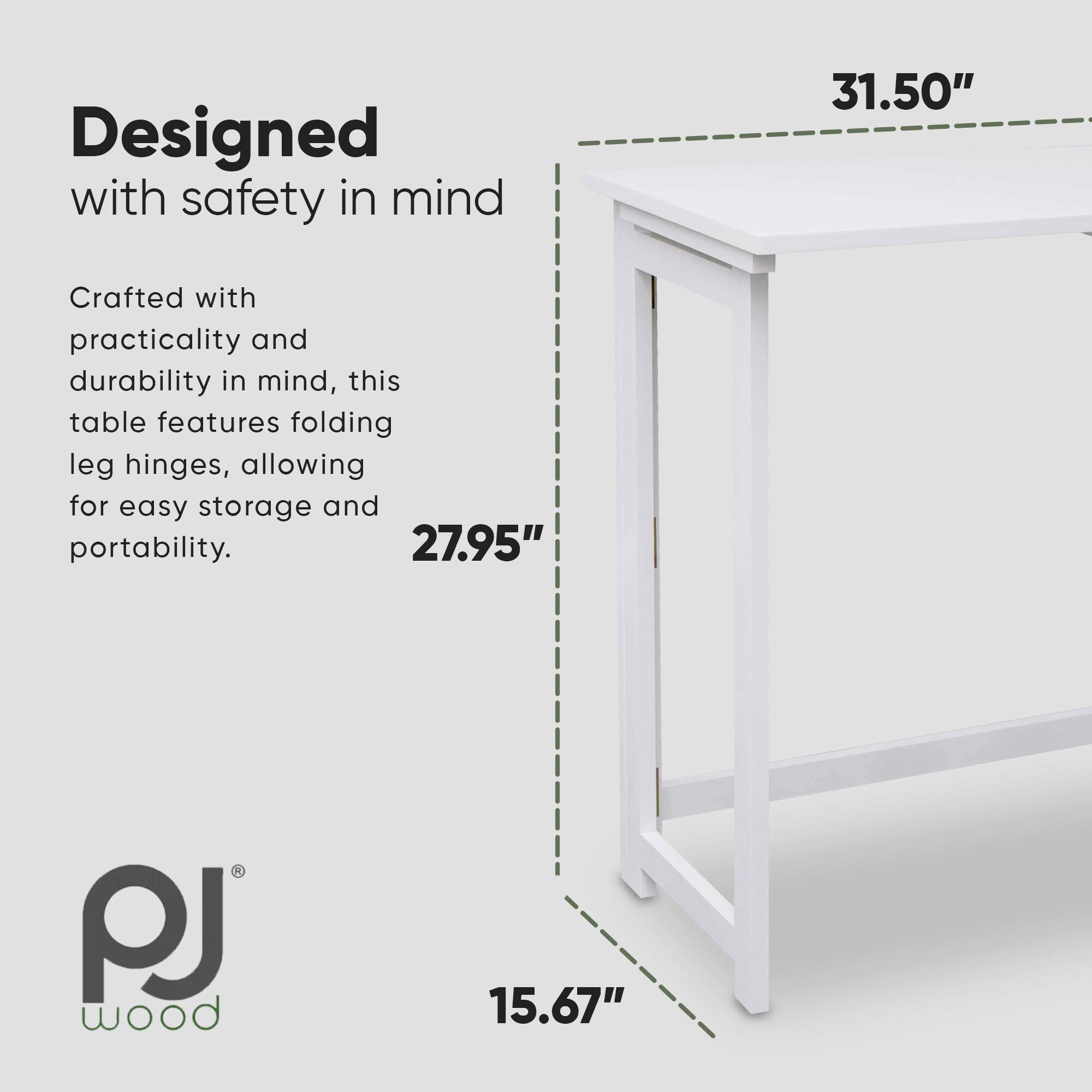 Designed with safety in mind

Crafted with practicality and durability in mind, this table features folding leg hinges, allowing for easy storage and portability.

31.50"  
27.95"  
15.67"  

PJ wood