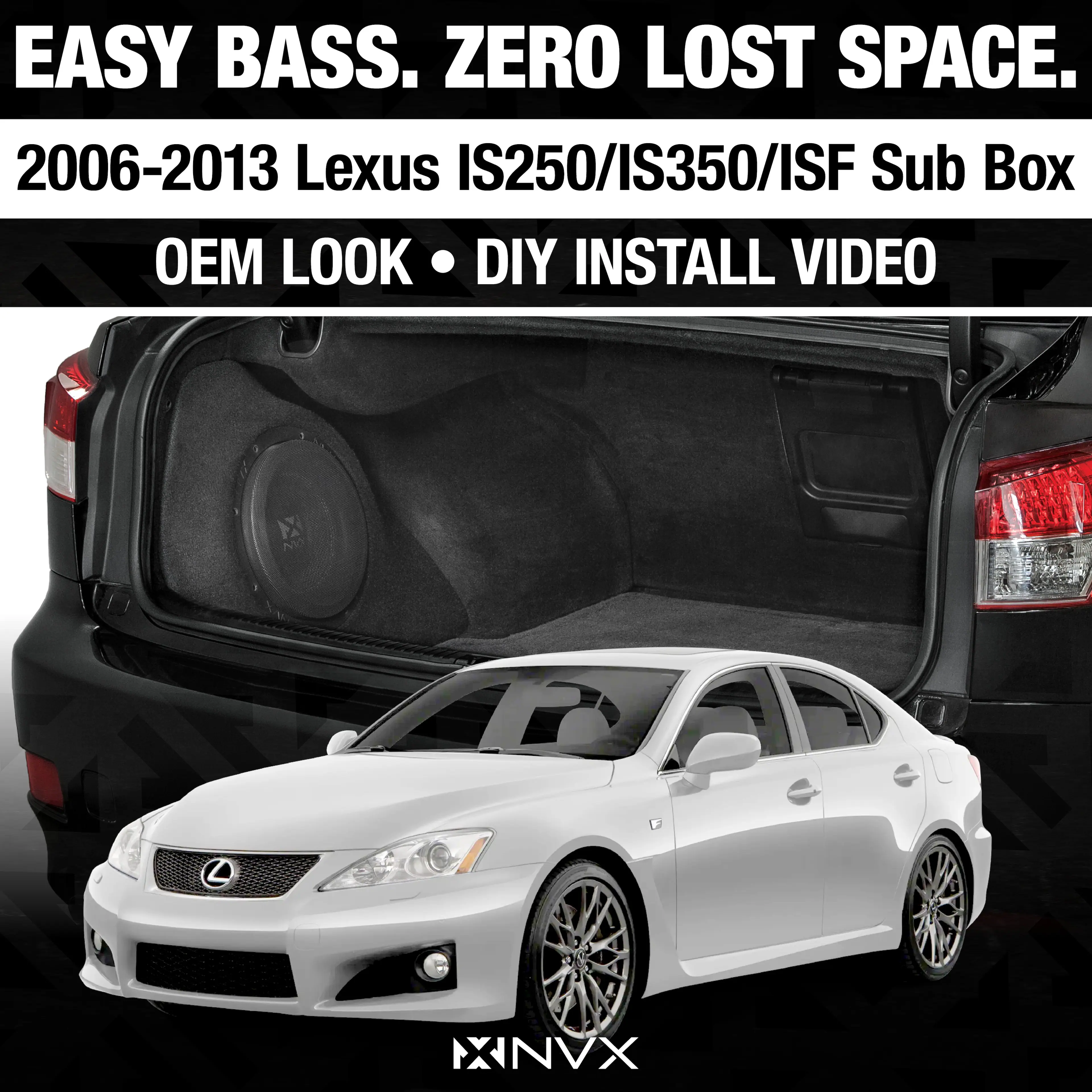 EASY BASS. ZERO LOST SPACE.  
2006-2013 Lexus IS250/IS350/ISF Sub Box  
OEM LOOK • DIY INSTALL VIDEO