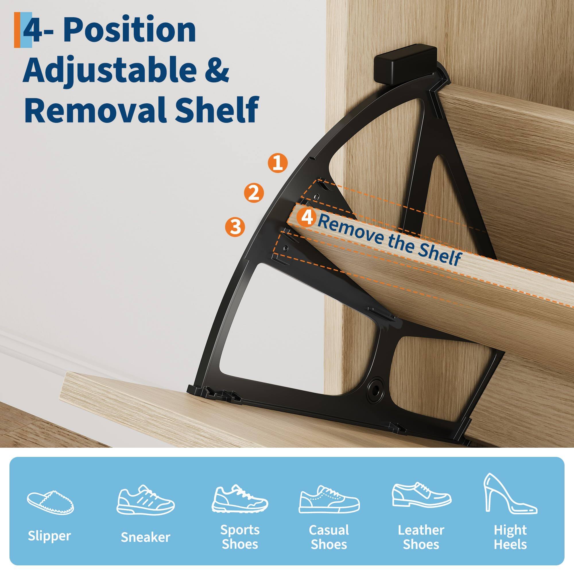 4- Position Adjustable & Removal Shelf

1. Remove the Shelf

Slipper  
Sneaker  
Sports Shoes  
Casual Shoes  
Leather Shoes  
High Heels