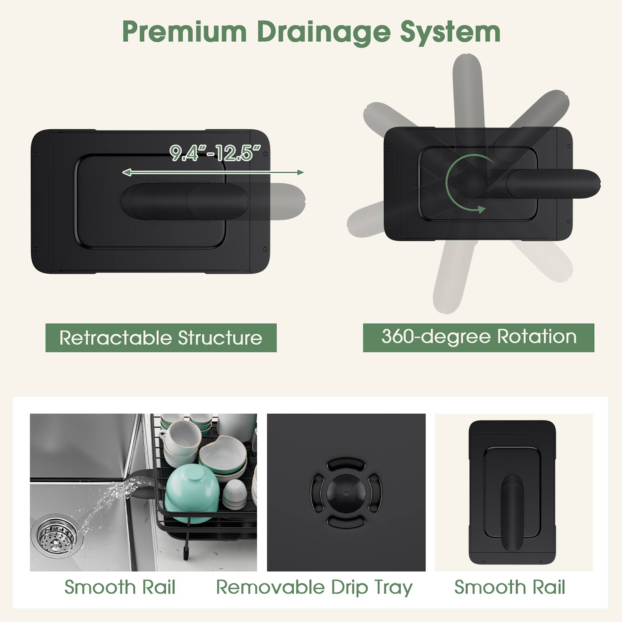 Premium Drainage System

9.4"-12.5"

Retractable Structure

360-degree Rotation

Smooth Rail

Removable Drip Tray
