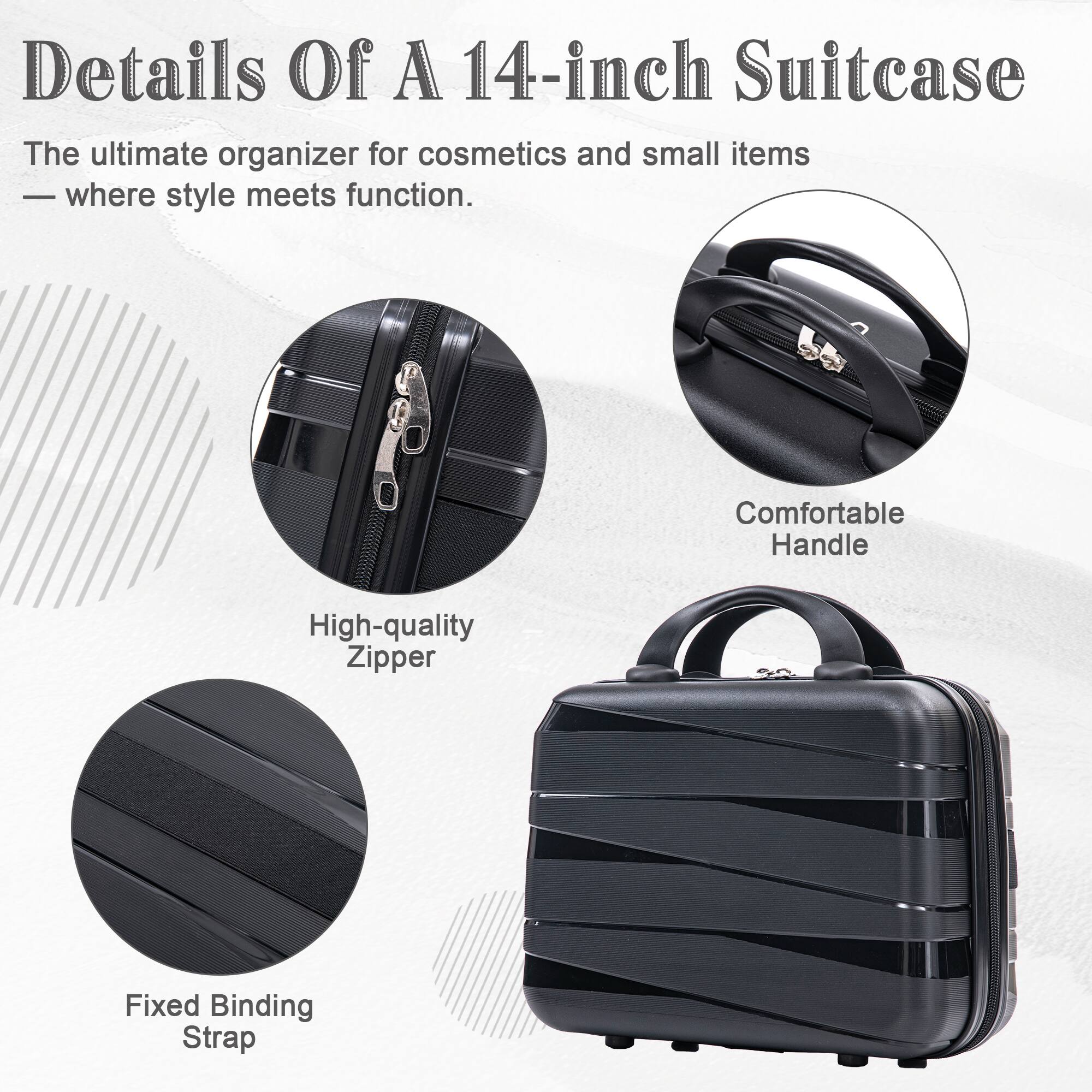 Details Of A 14-inch Suitcase  
The ultimate organizer for cosmetics and small items - where style meets function.  

- Comfortable Handle  
- High-quality Zipper  
- Fixed Binding Strap