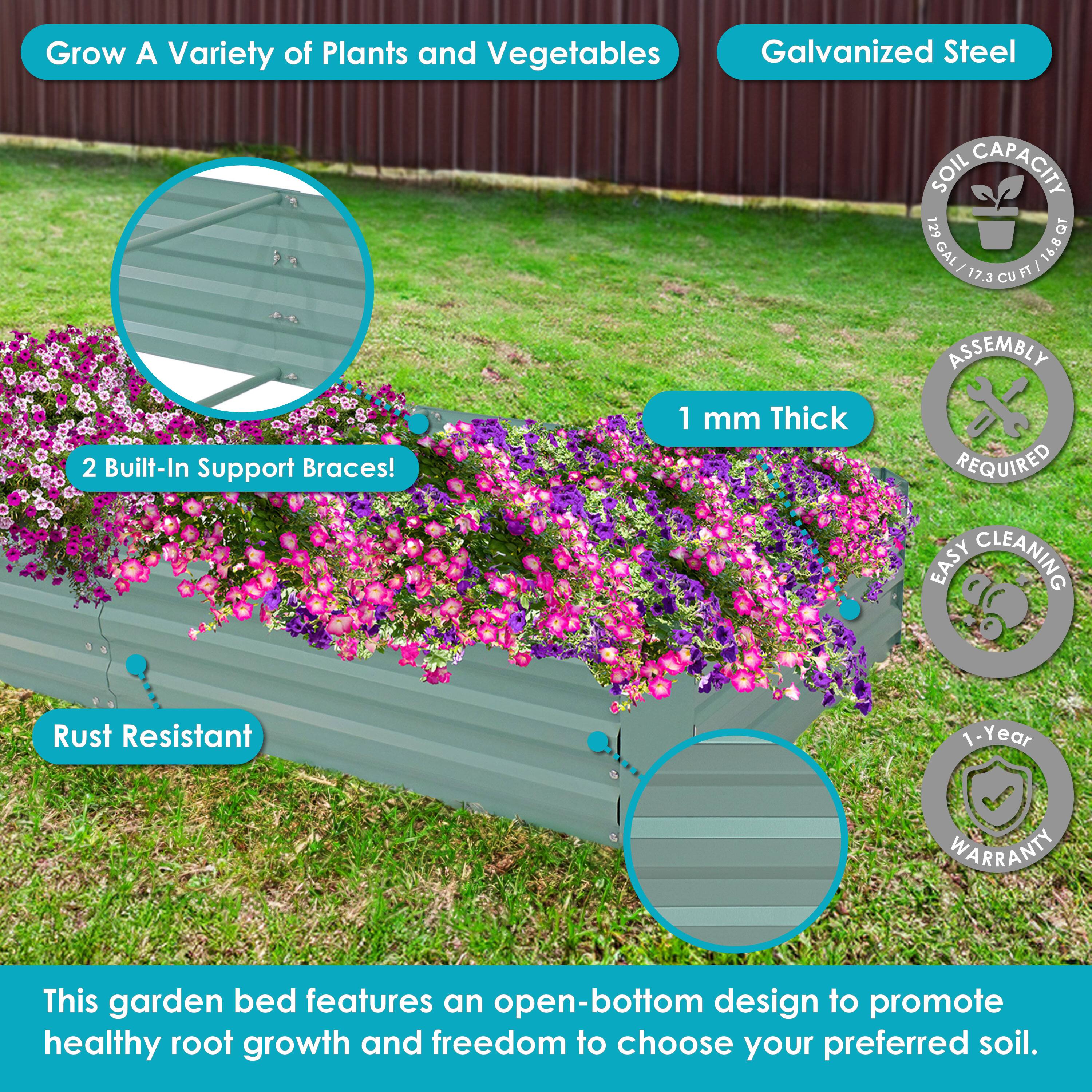Grow A Variety of Plants and Vegetables

Galvanized Steel

SOIL CAPACITY
129 GAL / 1089 L / 17.3 CU FT

2 Built-In Support Braces!

1 mm Thick

Rust Resistant

EASY CLEANING

ASSEMBLY REQUIRED

1-Year WARRANTY

This garden bed features an open-bottom design to promote healthy root growth and freedom to choose your preferred soil.
