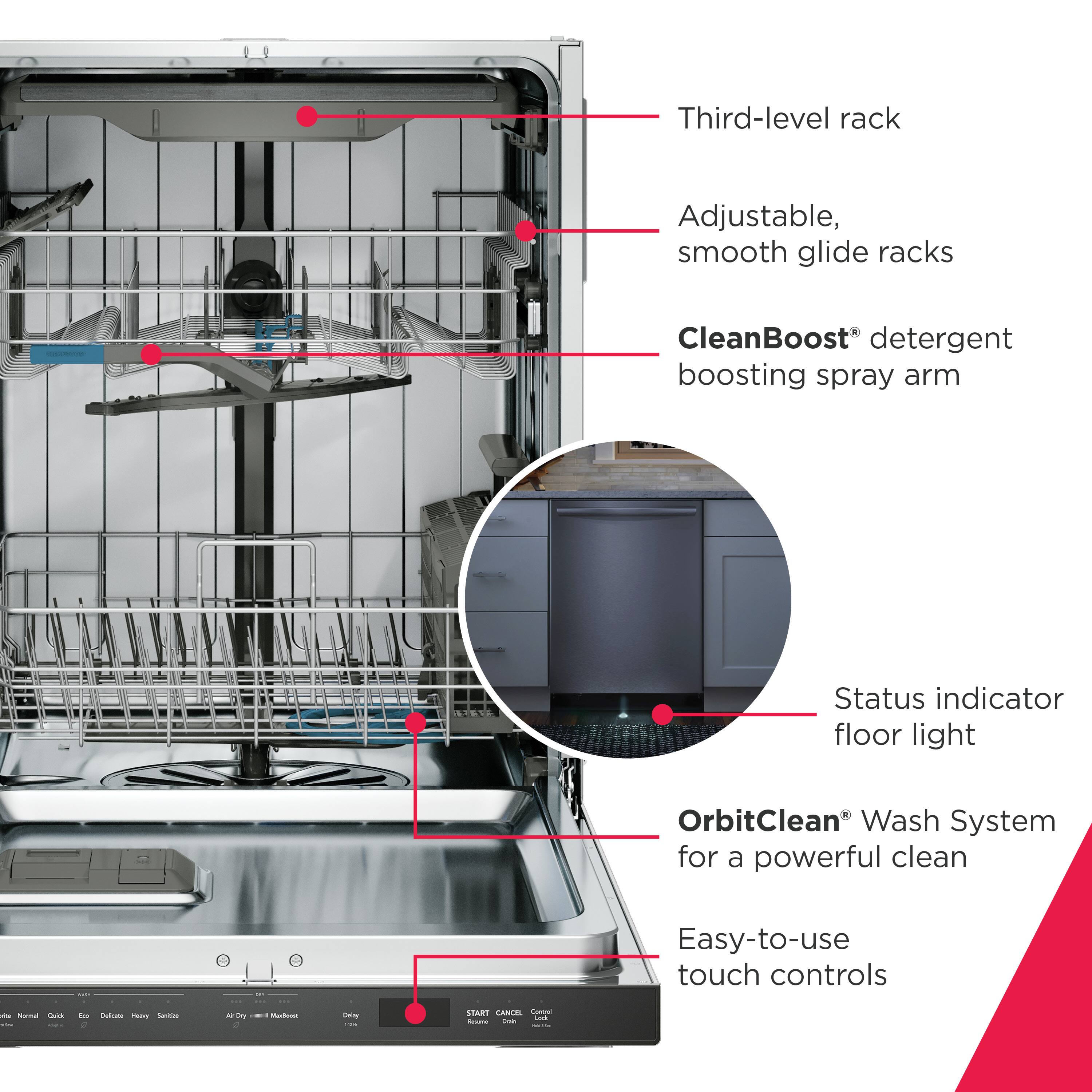 - Third-level rack
- Adjustable, smooth glide racks
- CleanBoost® detergent boosting spray arm
- Status indicator floor light
- OrbitClean® Wash System for a powerful clean
- Easy-to-use touch controls