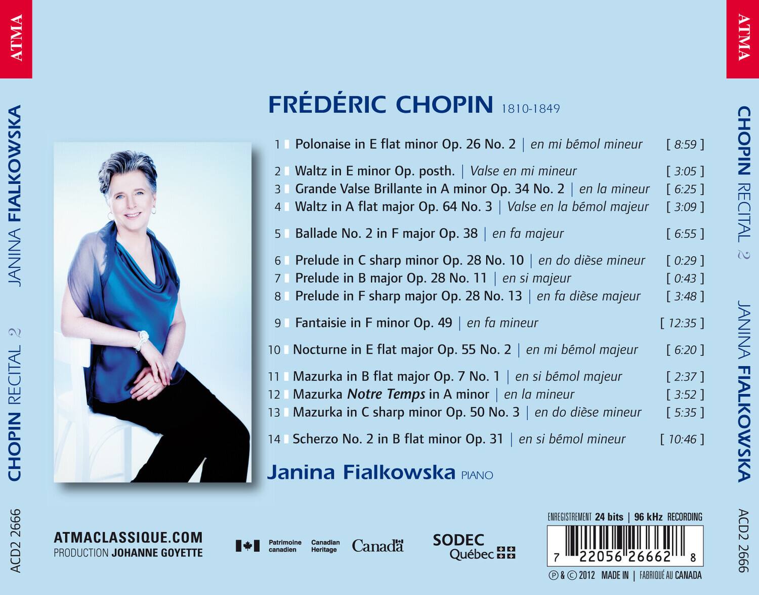 FREDÉRIC CHOPIN  
1810-1849

1. Polonaise in E flat minor Op. 26 No. 2 | en mi bémol mineur [8:59]
2. Waltz in E minor Op. posth. | Valse en mi mineur [3:05]
3. Grande Valse Brillante in A minor Op. 34 No. 2 | en la mineur [6:25]
4. Waltz in A flat major Op. 64 No. 3 | Valse en la bémol majeur [3:09]
5. Ballade No. 2 in F major Op. 38 | en fa majeur [6:55]
6. Prelude in C sharp minor Op. 28 No. 10 | en si majeur [0:29]
7. Prelude in B major Op. 28 No. 11 | en si bémol majeur [0:43]
8. Prelude in F sharp major Op. 28 No. 13 | en fa dièse majeur [3:
