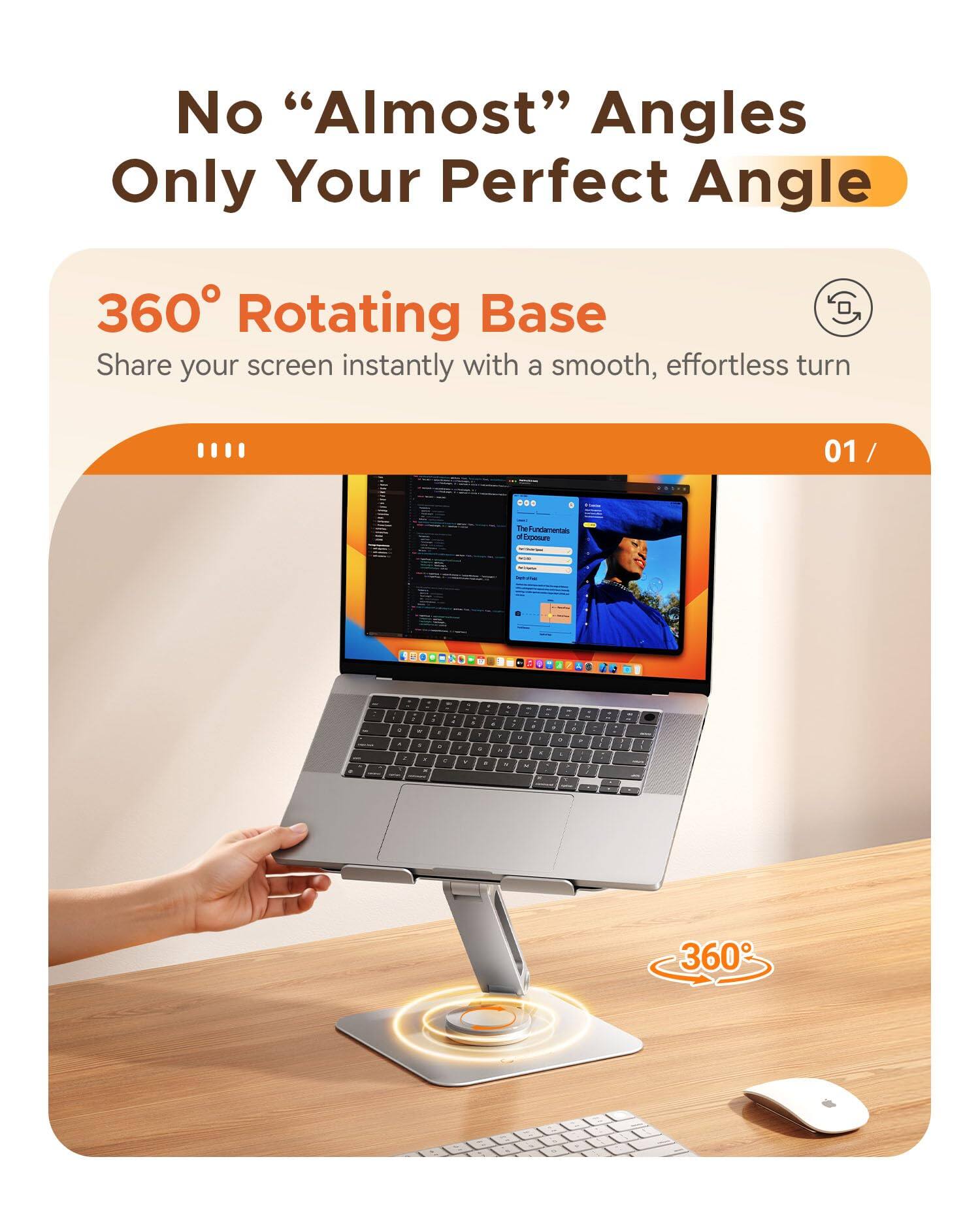 No "Almost" Angles  
Only Your Perfect Angle  

360° Rotating Base  
Share your screen instantly with a smooth, effortless turn  

01 /