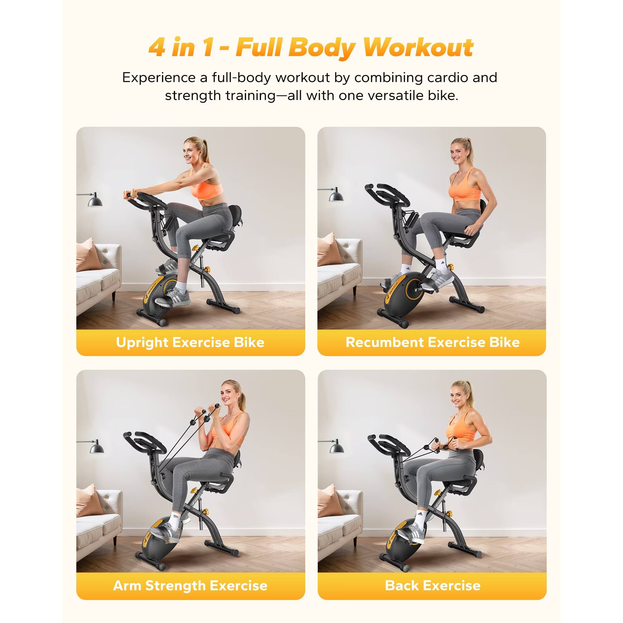 4 in 1 - Full Body Workout

Experience a full-body workout by combining cardio and strength training—all with one versatile bike.

- Upright Exercise Bike
- Recumbent Exercise Bike
- Arm Strength Exercise
- Back Exercise