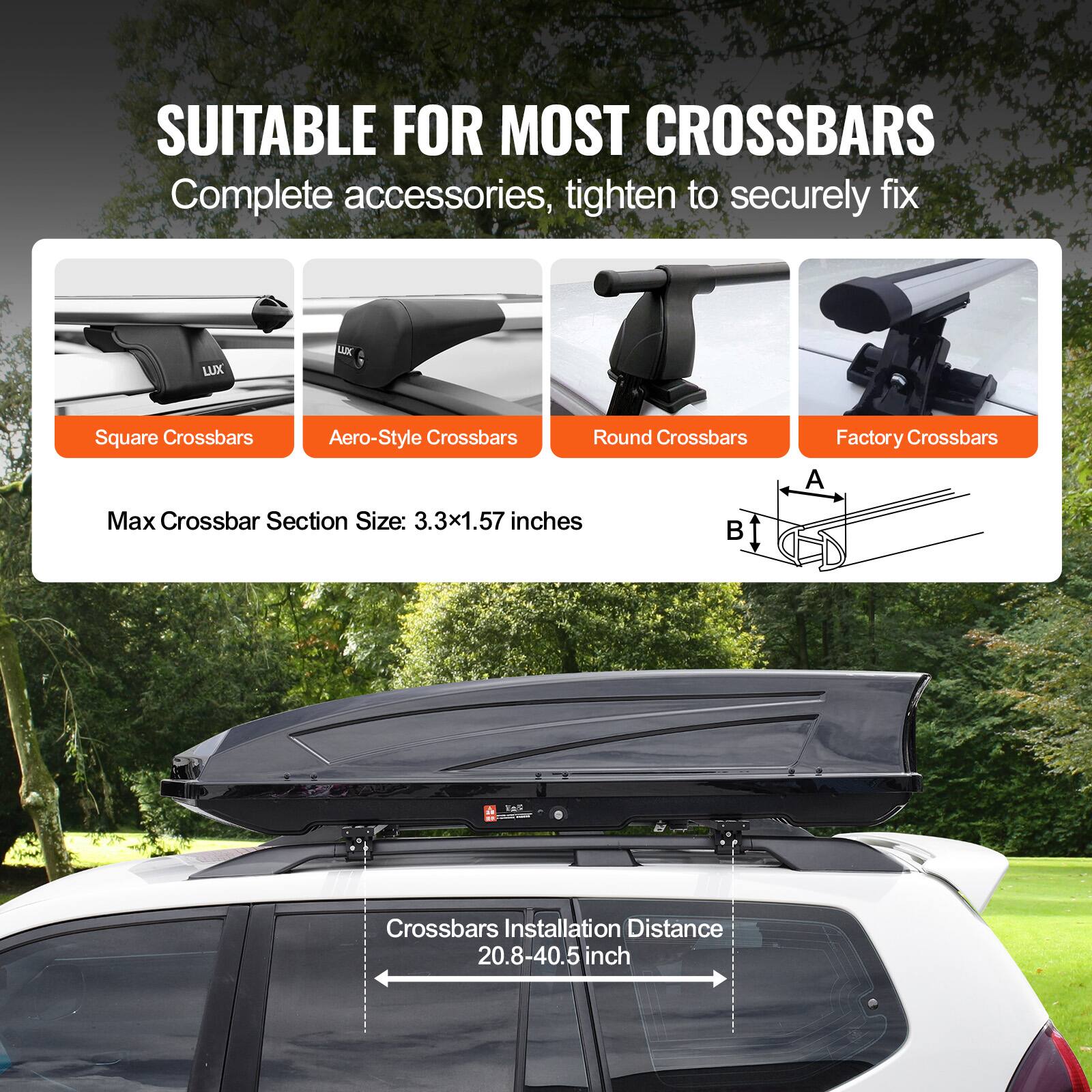 SUITABLE FOR MOST CROSSBARS  
Complete accessories, tighten to securely fix  

- Square Crossbars  
- Aero-Style Crossbars  
- Round Crossbars  
- Factory Crossbars  

Max Crossbar Section Size: 3.3x1.57 inches  

Crossbars Installation Distance: 20.8-40.5 inches