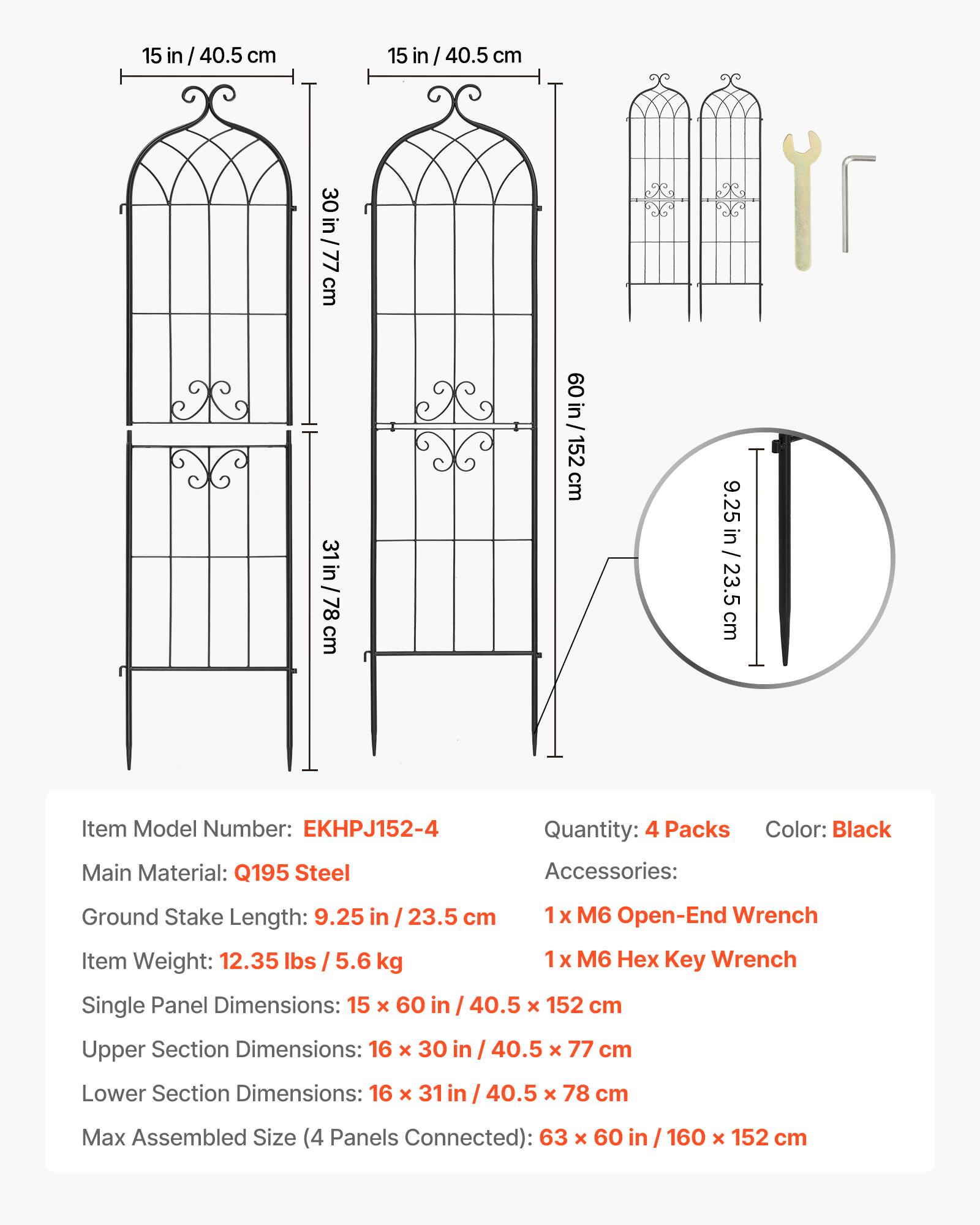 15 in / 40.5 cm  
30 in / 77 cm  
60 in / 152 cm  
31 in / 78 cm  
9.25 in / 23.5 cm  

Item Model Number: EKHPJ152-4  
Quantity: 4 Packs  
Color: Black  
Main Material: Q195 Steel  
Accessories:  
- 1 x M6 Open-End Wrench  
- 1 x M6 Hex Key Wrench  

Ground Stake Length: 9.25 in / 23.5 cm  

Single Panel Dimensions: 15 x 60 in / 40.5 x 152 cm  
Upper Section Dimensions: 16 x 30 in / 40.5 x 77 cm  
Lower Section Dimensions: 16 x 31 in / 40.5 x 78 cm  

Max Assembled Size (4 Panels Connected): 63 x 60 in / 160 x 152 cm  

Item Weight: 12.35 lbs / 5.6 kg