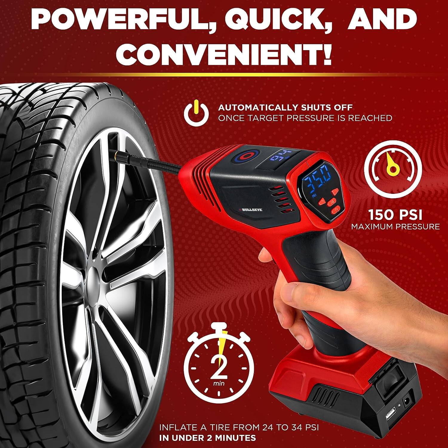 POWERFUL, QUICK, AND CONVENIENT!

AUTOMATICALLY SHUTS OFF ONCE TARGET PRESSURE IS REACHED

150 PSI MAXIMUM PRESSURE

2 min

INFLATE A TIRE FROM 24 TO 34 PSI IN UNDER 2 MINUTES