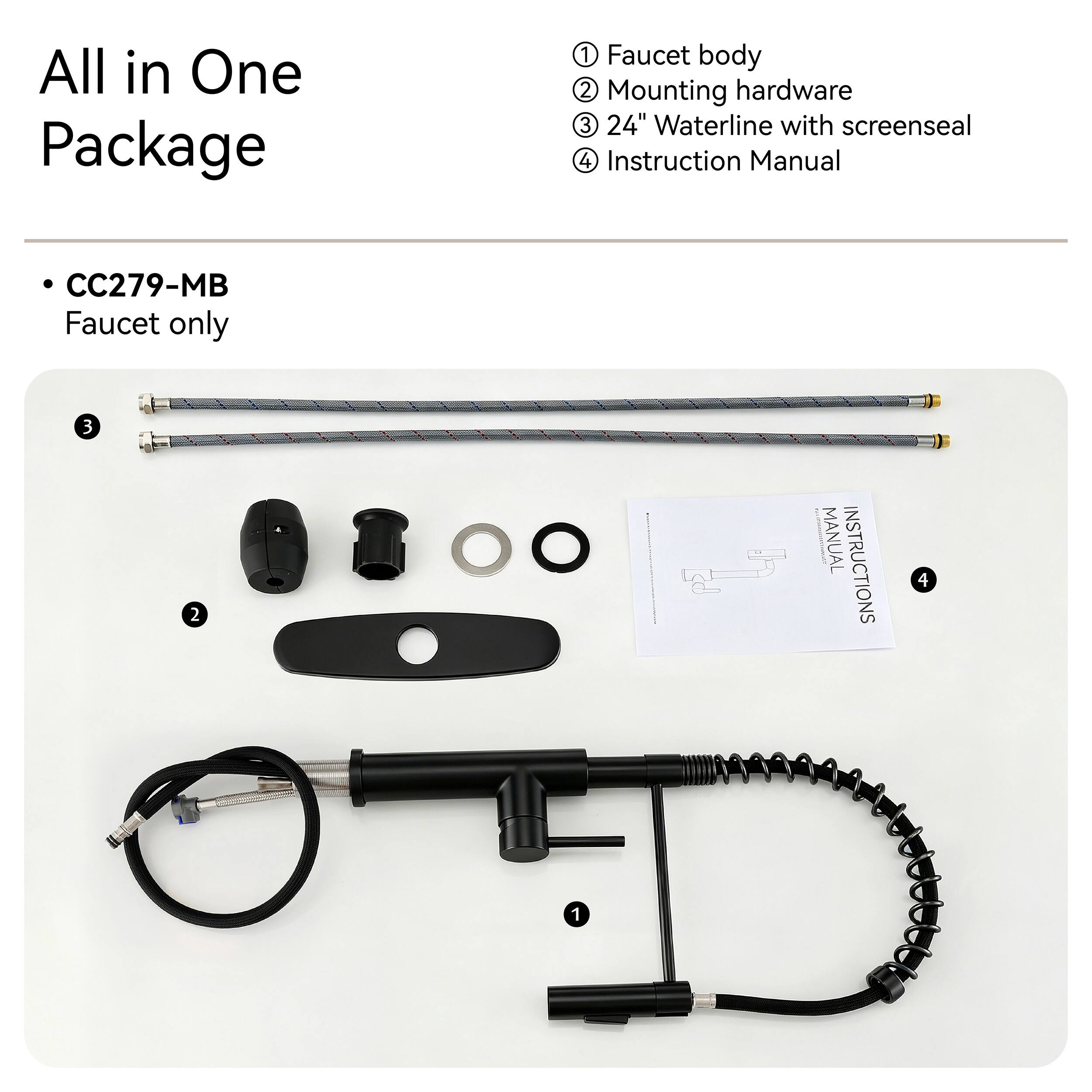 All in One Package

1. Faucet body
2. Mounting hardware
3. 24" Waterline with screenseal
4. Instruction Manual

CC279-MB Faucet only
