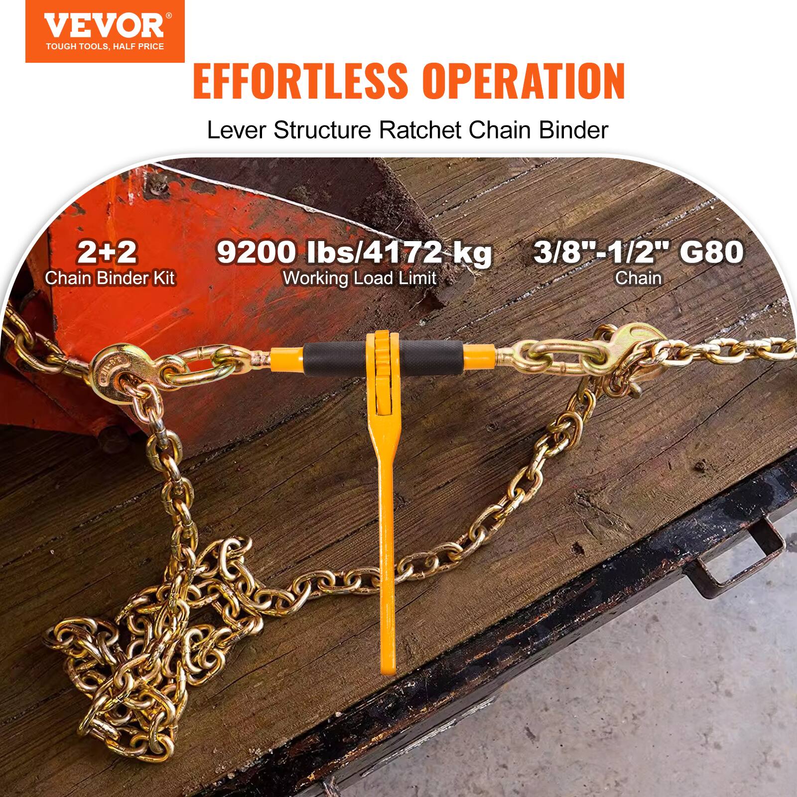 VEVOR  
TOUGH TOOLS, HALF PRICE  

EFFORTLESS OPERATION  
Lever Structure Ratchet Chain Binder  

2+2 Chain Binder Kit  
9200 lbs/4172 kg Working Load Limit  
3/8" - 1/2" G80 Chain