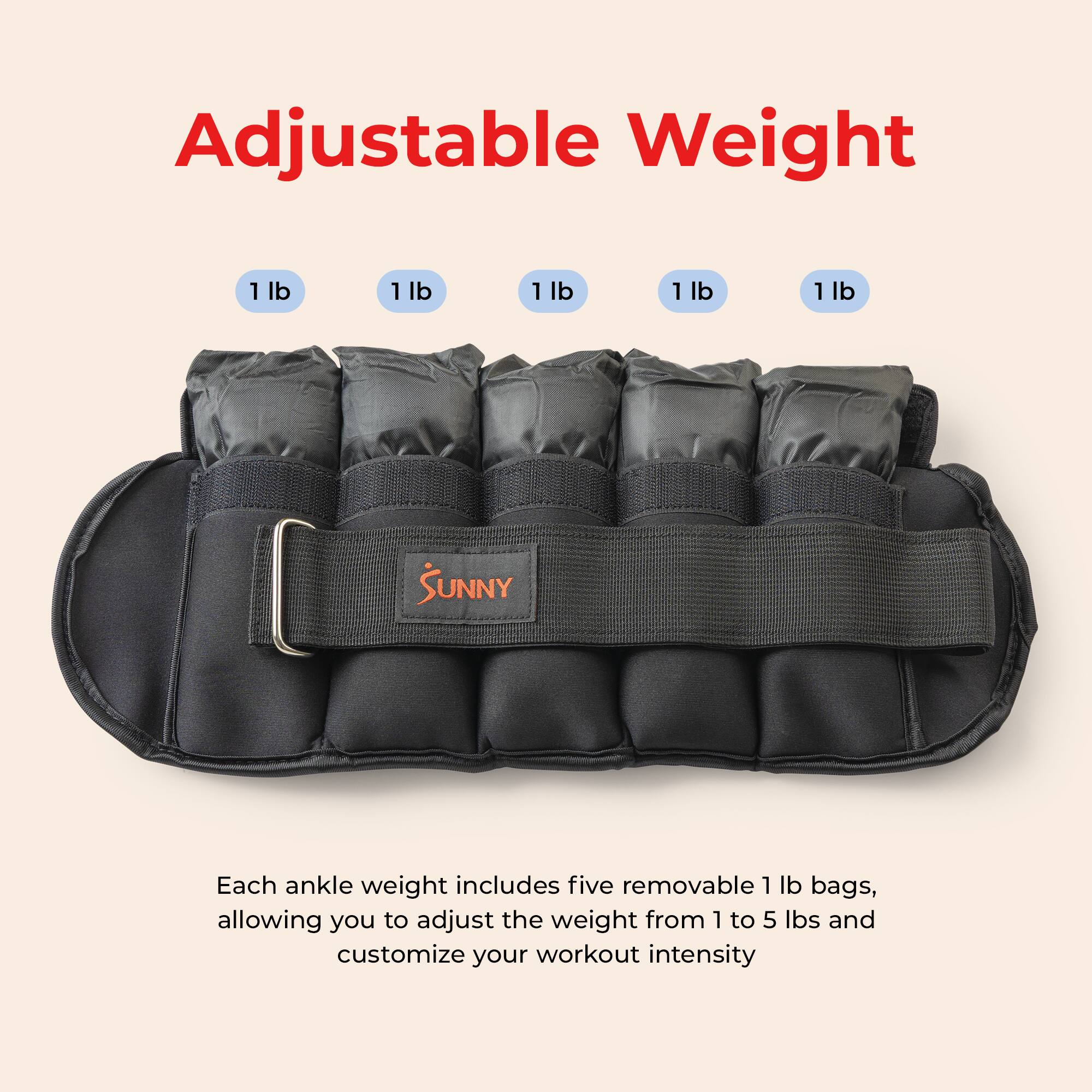 Adjustable Weight

Each ankle weight includes five removable 1 lb bags, allowing you to adjust the weight from 1 to 5 lbs and customize your workout intensity.