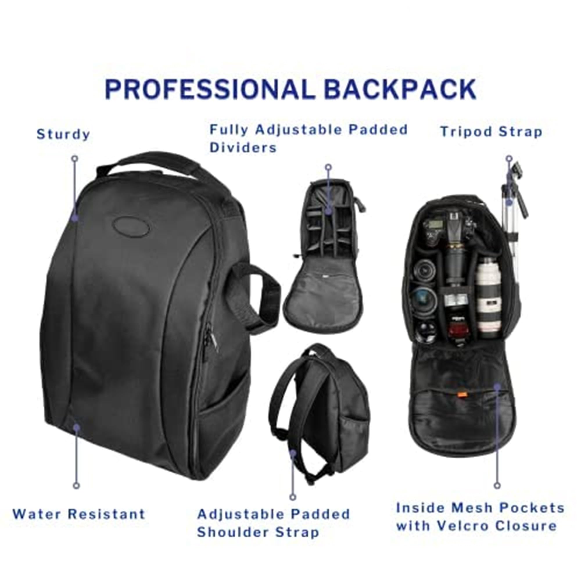 PROFESSIONAL BACKPACK

- Sturdy
- Fully Adjustable Padded Dividers
- Tripod Strap
- Water Resistant
- Adjustable Padded Shoulder Strap
- Inside Mesh Pockets with Velcro Closure