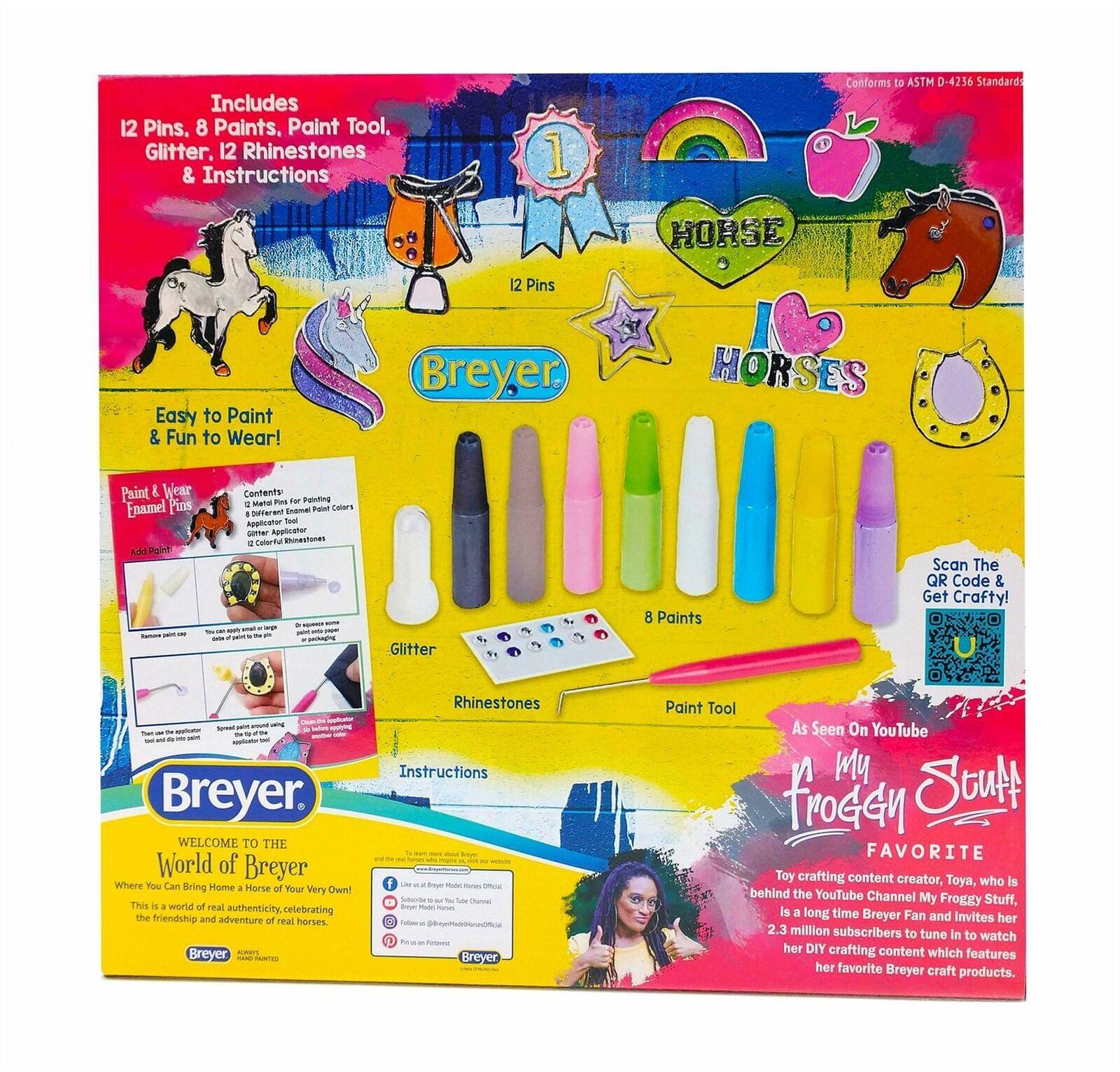 Includes 12 Pins, 8 Paints, Paint Tool, Glitter, 12 Rhinestones & Instructions

12 Pins

Easy to Paint & Fun to Wear!

Paint & Wear Enamel Pins

Contents:
- 12 Pins for Painting & Decorating Enamel Pins
- 8 Different Enamel Paint Colors
- Paint Tool
- Glitter
- 12 Colorful Rhinestones
- Instructions

Conforms to ASTM D-4256 Standard

Scan The QR Code & Get Crafty!

Breyer

WELCOME TO THE World of Breyer
Where You Can Bring Home a Horse of Your Own!
This is a world of real authenticity, celebrating the friendship and adventure of real horses.

As Seen On YouTube
My Froggy Stuff
FAVORITE
Toy crafting content creator, Toya, who is behind the YouTube Channel My Froggy Stuff, is a long time Breyer Fan and invites her 2.3 million subscribers to tune in to watch her DIY crafting content which features her favorite Breyer craft products.

Breyer