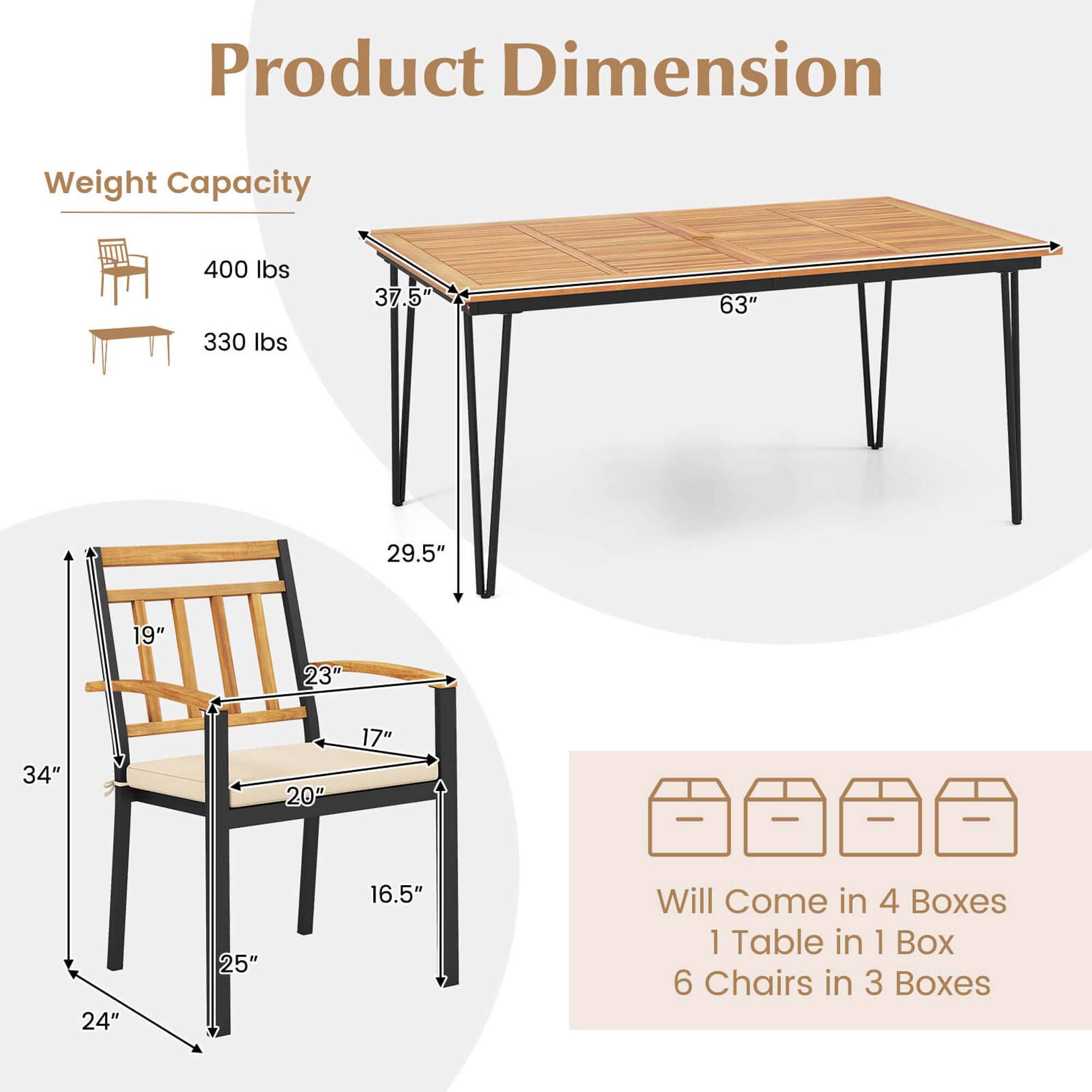 Product Dimension Weight Capacity 400 lbs 330 lbs 37.5" 63" 29.5" 19" 23" 34" 20" 17" 24" 25" 16.5" Will come in 4 boxes 1 table in 1 box 6 chairs in 3 boxes