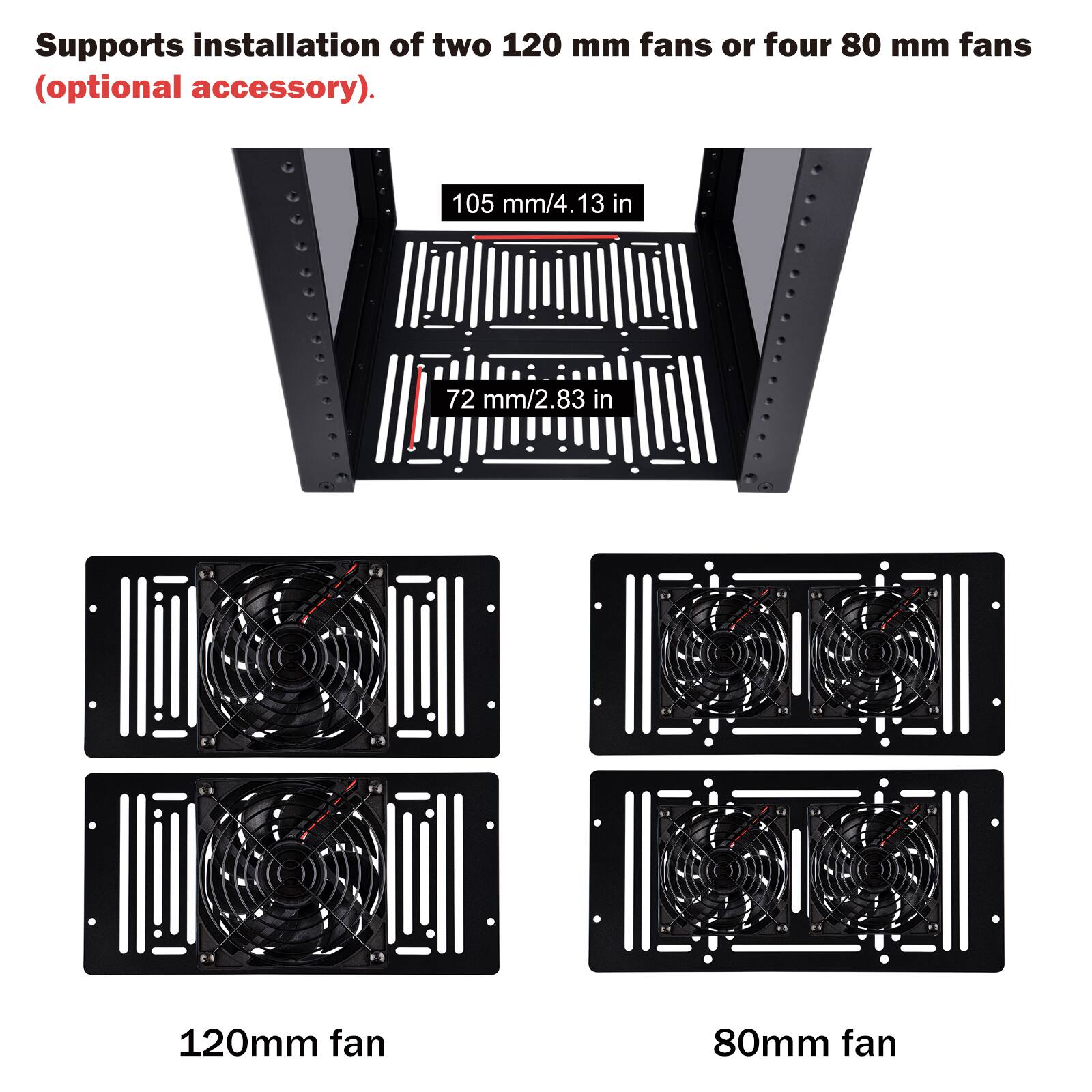 Supports installation of two 120 mm fans or four 80 mm fans (optional accessory).

105 mm/4.13 in
72 mm/2.83 in

120mm fan
80mm fan